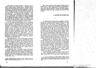 1
••

Haja muito ou pouco trabalho, o indivíduo que no
mundo externo estava orientado para o trabalho tende a
tornar-se desmoralizado pelo sistema de trabalho da instítui~ao total. Um exemplo dessa desmoralizacáo é a prática,
em hospitais estaduais para doent.es mentais, de "tapear" ou
"usar o trabalho de outro" em troca de urna moeda de dez
ou cinco centavos que pode ser gasta na cantina. As pessoas fazem isso - as vezes coro certa insolencia - , embora no mundo externo considerem tais acóes como abaíxo
de seu amor-próprio, (Os membros da equipe dirigente,
que interpretam esse padráo através de sua oríentacáo "civil"
para a cbtencao de dinheiro, tendem a considerá-Io como
uro sintoma de doenca mental e como urna outra pequena
prova de que os internados realmente nao estáo bem.)
Portante, existe incompatibilidade entre as instituicóes
totais e a estrutura básica de pagamento pelo trabalho de
nossa sociedade. As ínstituícóes totais sao também incompatíveis coro outro elemento decisivo de nossa sociedade _
a familia. A vida familial é as vezes contrastada com a vida
solitária, mas, na realidade, um contraste mais adequado
poderia ser feito com a vida em grupo, pois aqueles que
comem e dormem no trabalho, COm uro grupo de companheiros de servíco, dificilmente podem manter uma existencia doméstica significativa 10. Inversamente, o fato de
manter as familias fora das instituicóes sociais muitas vezes
permite que os membros das equipes dirigentes continuem
integrados na comunidade externa e escapem da tendencia
dominadora da instítuícáo total.
Independentemente do fato de determinada instituicáo
total agir como forca boa ou má na sociedade civil, certamente terá forca, e esta depende em parte da supressáo de
um círculo completo de lares reais ou potenciais. Inversamente, a formacáo de lares dá urna garantia estrutural de
que as ínstituícóes totais nao deixarño de enfrentar resistencias. A incompatibilidade entre essas duas formas de
organizacáo social deve esclarecer algo a respeito das fun~6es sociais mais amplas de ambas.
A instituicáo total é um híbrido social, parcialmente
comunídade residencial, parcialmente organizacáo formal;
aí reside seu especial interesse sociológico. Há também outros motivos que suscitam nosso ínteresse por esses estabelecimentos, Em nossa sociedade, sao as estufas para mudar
pessoas; cada urna é um experimento natural sobre o que
se pode fazer ao eu.
(tO)

Um interessante caso marginal seria aquí o kibutz de Israel. Ver

ME1.Fot.D E. SPIRO. Kibbutz. Ve7ltUTe in Utopía, Cambridge. Harvard
University Press, 1956, e EnzloNI. op. cu..

22

Aqui foram sugeridos alguns !,spectos básicos da:- instítuicóes totais. Agora, desejo c?nslderar tal~ es~abelecun.en­
tos a partir de duas perspectivas: em prIm~IIO lugar, O.
mundo do internado; depoís, o mundo da equipe dirigente,

Finalmente, desejo dizer algo a respeito dos cantatos entre
os dois.

o

MUNDO DO INTERNADO

/'

.

1

a

É característico dos internados que cheguem
institui~ao com urna "cultura aparente" (para modific~a: ~ma frase
psiquiátrica) derivada de wn "mundo .d~ familia . - urna

forma de vida e um conjunto de atividades aceitas sem
discussáo até o momento de adrnissáo na instituicáo. (Portanto existem razóes para excluir os orfanatos e casas de
crian~as enjeitadas da lista de instituicóes .to~ais, a nao ser
na medida em que o órfáo passa a ser socializado no mundo externo, por algum processo de osmose cultural, mesmo
que esse mundo lhe .s~ja sistematic3.I?ent,: negado.) . Qualquer que seja a estabilídade da orgaruzacao pesso~l do novato, era parte de um esquema mals amplo~"en~alxado em
seu ambiente civil - um conjunto de experiencia que confirmava urna concepcéo tolerável do eu e permitia um conjunto de formas de defesa, exercidas de acordo com sua
vontade, para enfrentar conflitos, dúvidas e fracassos:
Aparentemente, as instituicóes to!~is nao substt~uem
algo já formado pela sua cultura especIÍl5a; estam?s .dla~te
de aleo mais limitado do que aculturacáo ou assimilacáo.
Se oc~rre mudanca cultural, talvez se refira ao afastamento
de algumas oportunidades de cO?1.portamento e ao fracasso
para acompanhar rnudancas soc¡.a~s recentes ,no IT,Iundo externo. Por isso, se a estada do internado e mU.lto longa,
pode ocorrer, caso ele volte para o ~undo .exte~lO~: o qu.e
já foi denominado "desculturament? 11 - l~to e, destreinamento" - que o torna temporanamente incapaz de enfrentar alauns aspectos de sua vida diária.
o
Para o internado, o sentido completo de estar "dentro"
nao existe independentemente do sentido específi~o que
para ele tero "sair" ou "ir para fora", Neste sentido, as
(ti) Um termo empregado por,ROBERT SOMMER, Patients who grow
old in a mental hospital, Gertatrtcs, XIV. (1959), pp. 58&;87. O termo
"dessccíeuzacac'', as vezes usado neste contexto, parece t;nUltp forte, supondo a perda de capacidades fundamentáis para comumcacáo e coopera~ao.

23

:11':'0 ' ,'" '};!ii"',.•,F0.,·',;~;;Zf~;'·;-'''~'

•••••••••••••••••••••••••••••••••••••••••••••••••••••• r:~~"

'''t

·(bií'~::.':'~· t;<

 