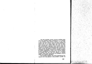 O"

-.

,,, ..

Em toda socíedade, existem maneiras prediletas pelas
quais dais indivíduos podern aproximar-se e ter interacáo
_ por exemplo, como parente e parente, ou como casta
elevada com casta inferior. Cada uro desses esquemas de
cantata pode ser, ao mesmo tempo, uma fonte de ídentidade, uro guia para conduta ideal, bem como urna base
para solidariedade e separacáo, Cada esquema ínclui um
conjunto de suposícóes interdependentes que se ajustam, de
modo a formar uma espécíe de modelo. Em todos os casos,
verificamos que pressóes características impedem as pessoas
de realizar integralmente o ideal e que os desvios resultantes tém conseqüéncías características. Por isso, o estudioso
da sociedade pode usar, para seus objetivos, os mesmos
modelos usados pelos participantes da sociedade a fim de
atingir seus objetivos específicos.
Na sociedade ocidental, urna forma importante de tratamento entre duas pessoas como servidor e servido. Ao
é

263

·'1

 