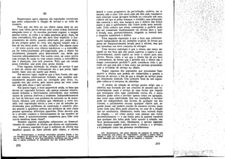 III

Examinemos agora algumas das suposicóes conceituaia
que estáo subjacentes a relacáo de servico e ao ciclo de
conserto.
Para que um bem ou uro objeto sejam úteis ao seu
dono, suas várias partes devem estar Duma ordem funcional
adequada entre si. As marchas precisam engatar, o sangue
precisa correr, as rodas e as máos precisam girar. Aqui, há
urna coincidencia feliz que nao deve ficar implícita: o funcionameuto do objeto, quando observado, por assim dizer,
de seu próprio ponto de vista, tero alguma relacño coro o
fato de seu dono poder. DU nao, utilizá-Io. Ero aIguns casos
- tal como acorre com objetos mecánicos - a coincidencia foi intencionalmente pré-organizada, país o objeto foi
inicialmente planejado para determinado uso, desde que
funcione adequadamente. Em outros casos, tal como acarre
com animáis de carga ou com nossos ccrpos, a coincidencia
nao é planejada, mas está presente. Para que um cavaIo
possa trabalhar, nao pode estar muito doente.
Urna segunda suposícáo da relacáo de servíco é que
o bem do cliente seja inteiramente seu e que possa, legalmente, fazer com ele aquilo que deseja.
Em terceiro lugar, supóe-se que o bem forme, nao apenas urn sistema relativamente fechado, mas também suficientemente pequeno para ser carregado pelo dono, ou,
quando isso nao acorre, pelo menos possa ser visto como
um todo pelo dono e pelo servidor.
Em quarto lugar, e mais importante ainda, os bens que
devem ser reparados formam, nao apenas.sistemas relativamente fechados e relativamente controláveis, mas também
classes de sistemas distintos e evidentes. Independentemente
do fato de lidarmos com produtos da natureza ou de manuf'atura, lidamos com produtos que obedecem a certo modelo, com reproducáo estrita -e com o uso de solucóes padronizadas para problemas de construcáo e conserto, mesmo quando a aparencia externa dos produtos de urna classe
possam apresentar diferencas aparentes. Disso decorre que,
se o servidor conhece o funcionamento de um membro de
urna classe, é automaticamente competente para lidar com
outros membros dessa classe",
Existem algumas suposicóes subjacentes ao desenvolvimento do complexo de oficina que devem ser explicitadas.
A primeira suposicáo é que O ambiente da oficina seja
benéfico quanto ao dano sofrido pelo objeto; a oficina
(9) Evidentemente, a mudanpa tecnol6gica apresenta limites a ísso.
"Um mocinico de automóveis que fosse capaz de desmontar e montar ap~
nas um Ford Modelo A tena hoje habilidades mecinicas que nlio poderla
usar, e alguns problemas de automóveis CJ.UC nlio poderia resolver.

272

deterá O curso progressivo da perturbacáo, embora, em si
mesma, nao o cure. Um carro coro uro teto coro vazamento
será colocado numa garagem fechada ou colocado sob urna
coberta até que se possa comecar o trabalho; essa precaucáo
nao conserta o teto. mas assegura que O defeito nao ficará
maior e que o estofamento nao ficará ainda mais prejudicado. Urna cadeira que esteja comecando a quebrar pode
nao ser consertada imediatamente na oficina para a qual
é levada, mas, presurnivelmente, ninguém Se sentará nela
e ninguém aumentará o defeito,
Urna segunda suposicéo é que o bem seja suficientemente independente de seu ambiente original, de forma que
possa ser temporariarnente levado para a oficina. sem que
isso introduza um novo conjunto de estragos.
Urna terceira suposicáo é que o cliente nao esteja tao
ligado ao seu bem que nao possa suportar a espera a que.
provavelmente, estará sujeito ao levar o objeto para urna
oficina. Muitas vezes, o uso que o cliente faz de seu bem
é intermitente, de forma que o período sem o objeto nao é
tempo inteiramente perdido 10; pode considerar todo o pe,ríodo em que está sem o bem como um período preenchido
com a atividade de servíco no objeto.
Sugeri algumas das suposícóes que precisamos fazer
quanto a objetos que podem ser consertados e quanto a
oficinas de servíco, a fim de que a relacáo de servico possa
ser idealmente mantida. Um conjunto final de tais suposi~óes refere-se a estrutura de clientelas.
O caráter da relacáo de servico parece exigir que a
clientela seja formada por um conjunto de pessoas que voluntariamente usam o servico de urna forma que impede
que pratiquem urna a~áo combinada contra ele, e assim
exercam poder sobre o servidor apenas como um agregado,
nao como urna coletividade. 80b tais condicóes, o servidor
pode ser independente dos favores de qualquer um dos
clientes, e polidamente recusar qualquer cliente que, segundo pense, nao poderá atender de maneira correta, assim
como cada urna deles pode afastar-se, no caso de a relacáo
nao ser satisfatéria. Idealmente, existe urna vontade dupla
na relacéo, - tal como ocorre com pessoas que vivem
pecaminosamente - e uro limite para as queixas razoáveis
que qualquer dos lados pode fazer quanto a relacáo, embora permanecendo neIa. Idealmente, o servico especializado exprime respeito mútuo entre o cliente e o servidor,
e é planejado corno um processo cavalheiresco.
(10) Receatemente, esse ponto delicado do esquema de servíco tem
sido fortalecido pela prática do "empréstimo". Quando a pe.ssoa deiJ:a o
relógio, o rádio ou o carro para coaserto, recebe, emprestaodo, um subs.títutc cterecídc pelo servidor, até que se complete o ccnserto.

273

 