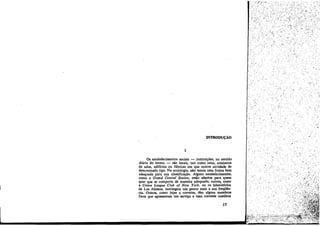 .,
.>.

1
Os estabelecimentos sociais - instituicóes, no sentido
diário do termo, - sao locais, tais como salas, conjuntos
de salas, edifícios ou fábricas ero que acorre atividade de
determinado tipo. Na sociología, nio temos urna forma bem
adequada para sua classificacáo. Alguns estabelecímentos,
como a Grand Central Station, estáo:abertos para quem
quer que se comporte de maneira adequada; cutres, como
a Union League Club 01 New York, ou os laborat6rios
de Los Alamos, restringem uro poueo mais a sua freqüéncía, Outros, como lajas e correíos, tero, alguns membros
fixos que apresentam um servíco e urna corrente contínua

15

 