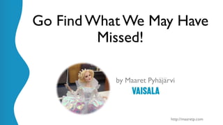 @maaretp http://maaretp.com
Go Find What We May Have
Missed!
by Maaret Pyhäjärvi
 