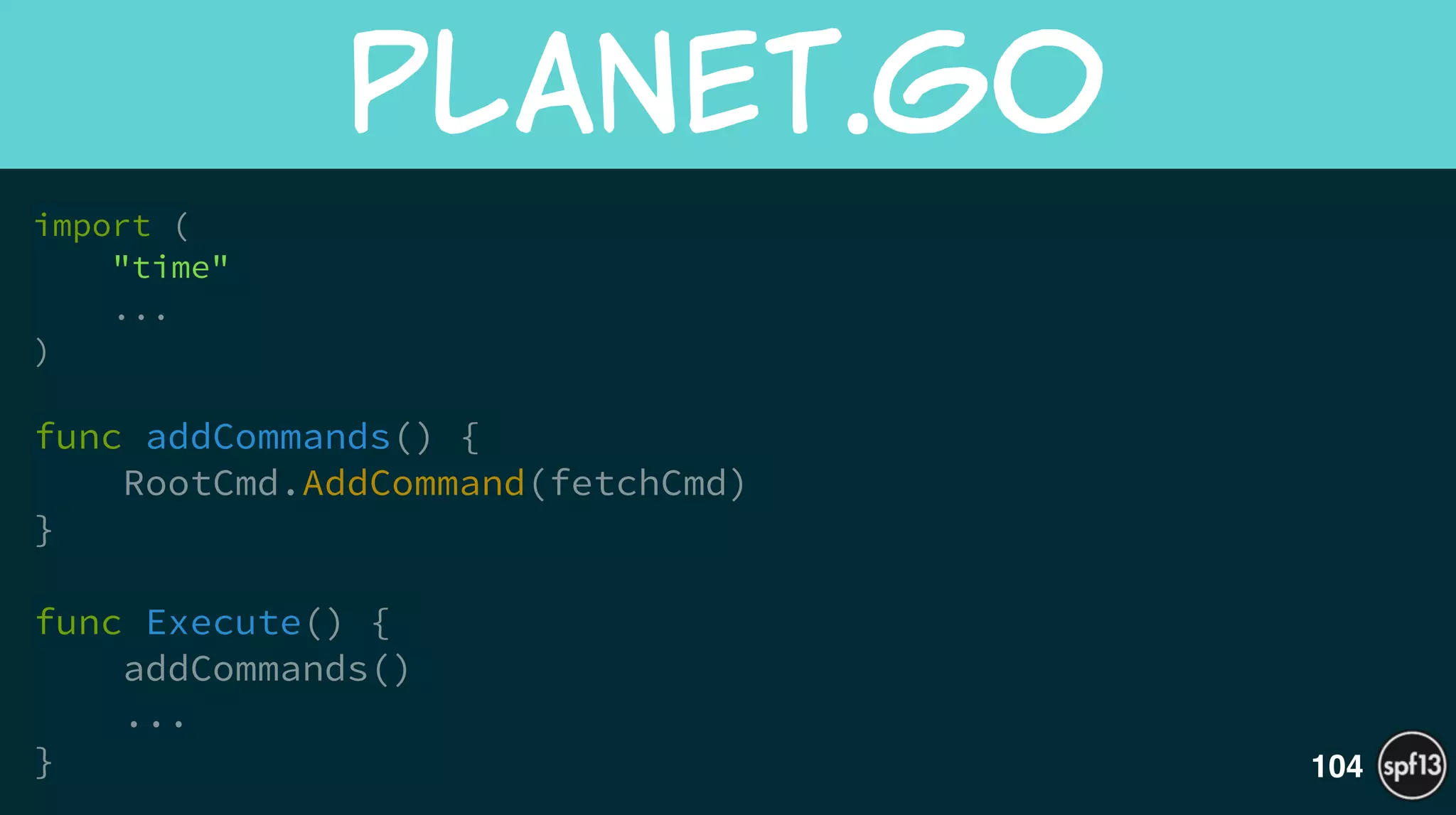 import (
"time"
...
)
!
func addCommands() {
RootCmd.AddCommand(fetchCmd)
}
!
func Execute() {
addCommands()
...
}
planet.go
104
 