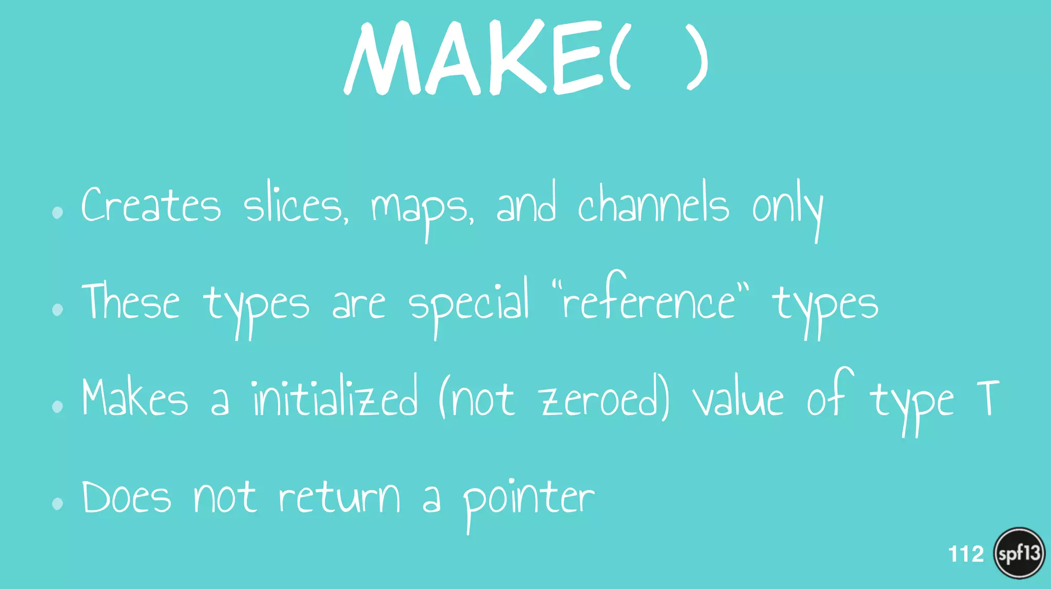 Make(  )
•Creates slices, maps, and channels only
•These types are special “reference” types
•Makes a initialized (not zeroed) value of type T
•Does not return a pointer
112
 