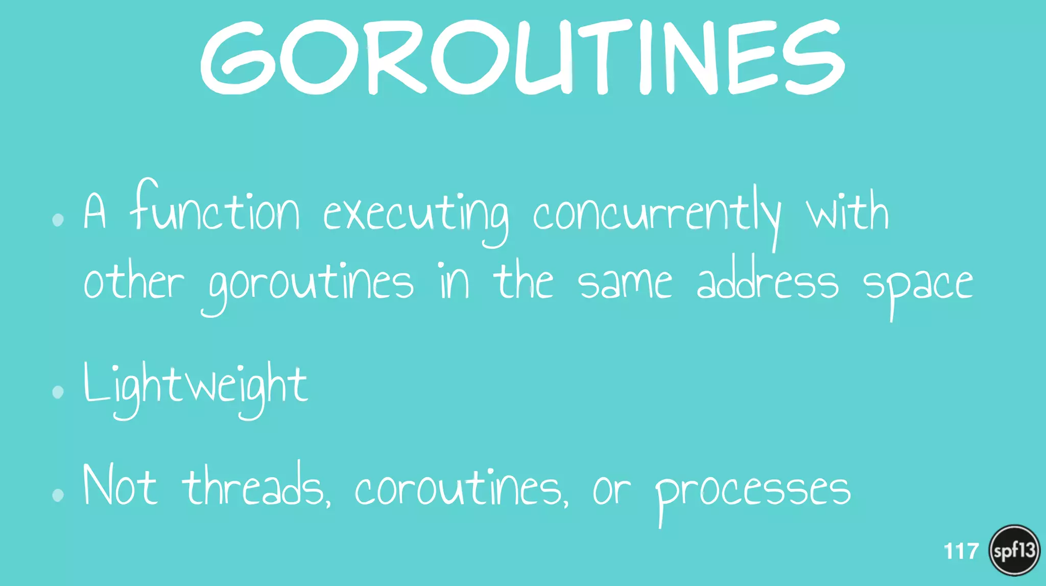 GoRoutines
•A function executing concurrently with
other goroutines in the same address space
•Lightweight
•Not threads, coroutines, or processes
117
 
