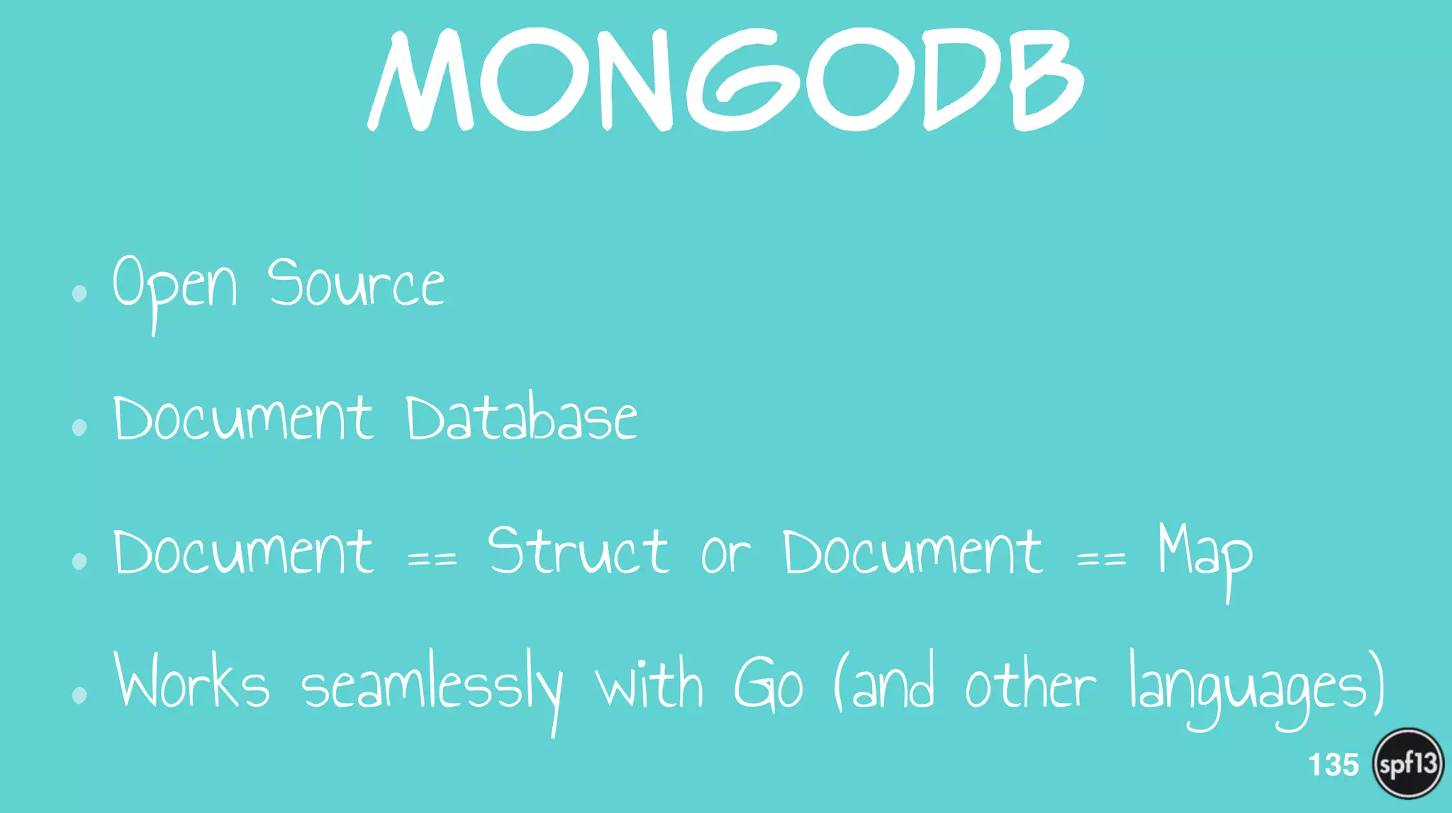 MongoDB
•Open Source
•Document Database
•Document == Struct or Document == Map
•Works seamlessly with Go (and other languages)
135
 