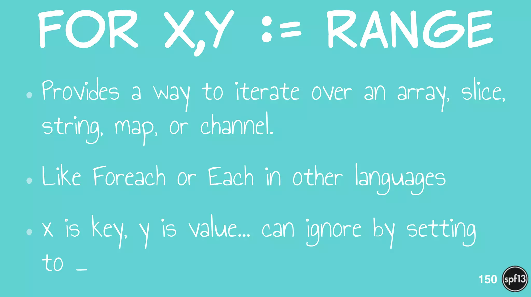 for  x,y  :=  range
•Provides a way to iterate over an array, slice,
string, map, or channel.
•Like Foreach or Each in other languages
•x is key, y is value… can ignore by setting
to _ 150
 