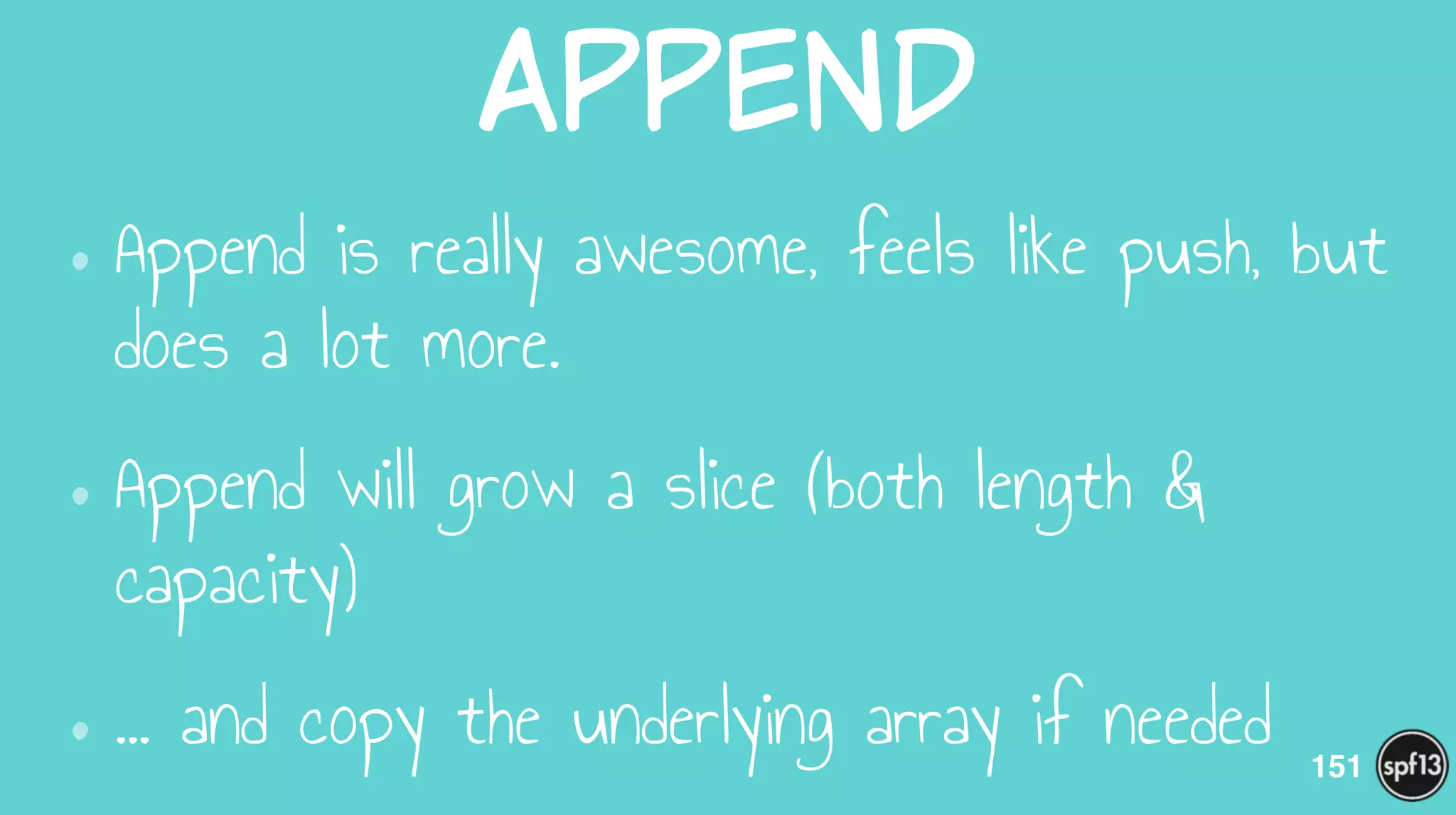 Append
•Append is really awesome, feels like push, but
does a lot more.
•Append will grow a slice (both length &
capacity)
•… and copy the underlying array if needed 151
 