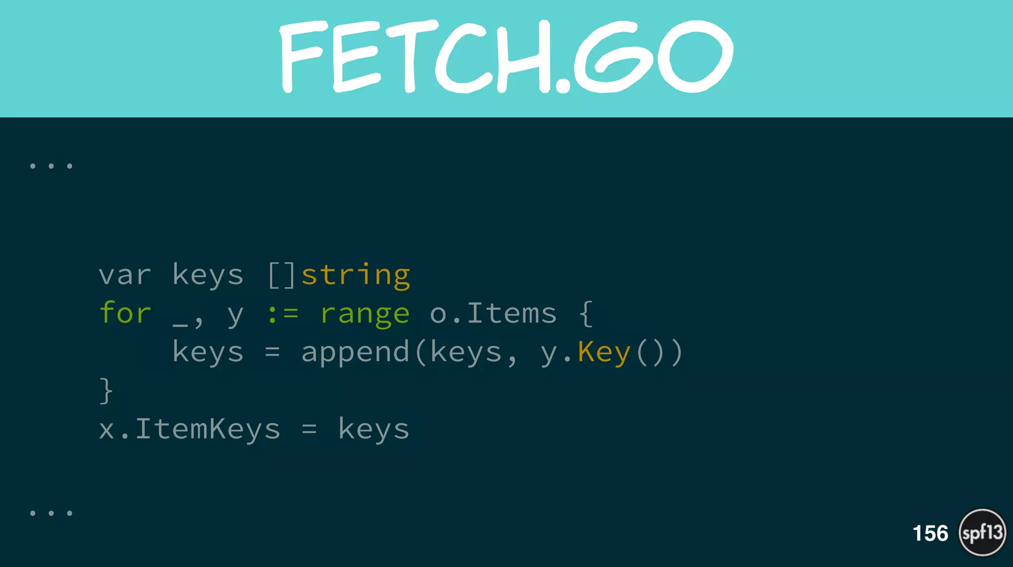 ...
!
!
var keys []string
for _, y := range o.Items {
keys = append(keys, y.Key())
}
x.ItemKeys = keys
!
...
fetch.go
156
 