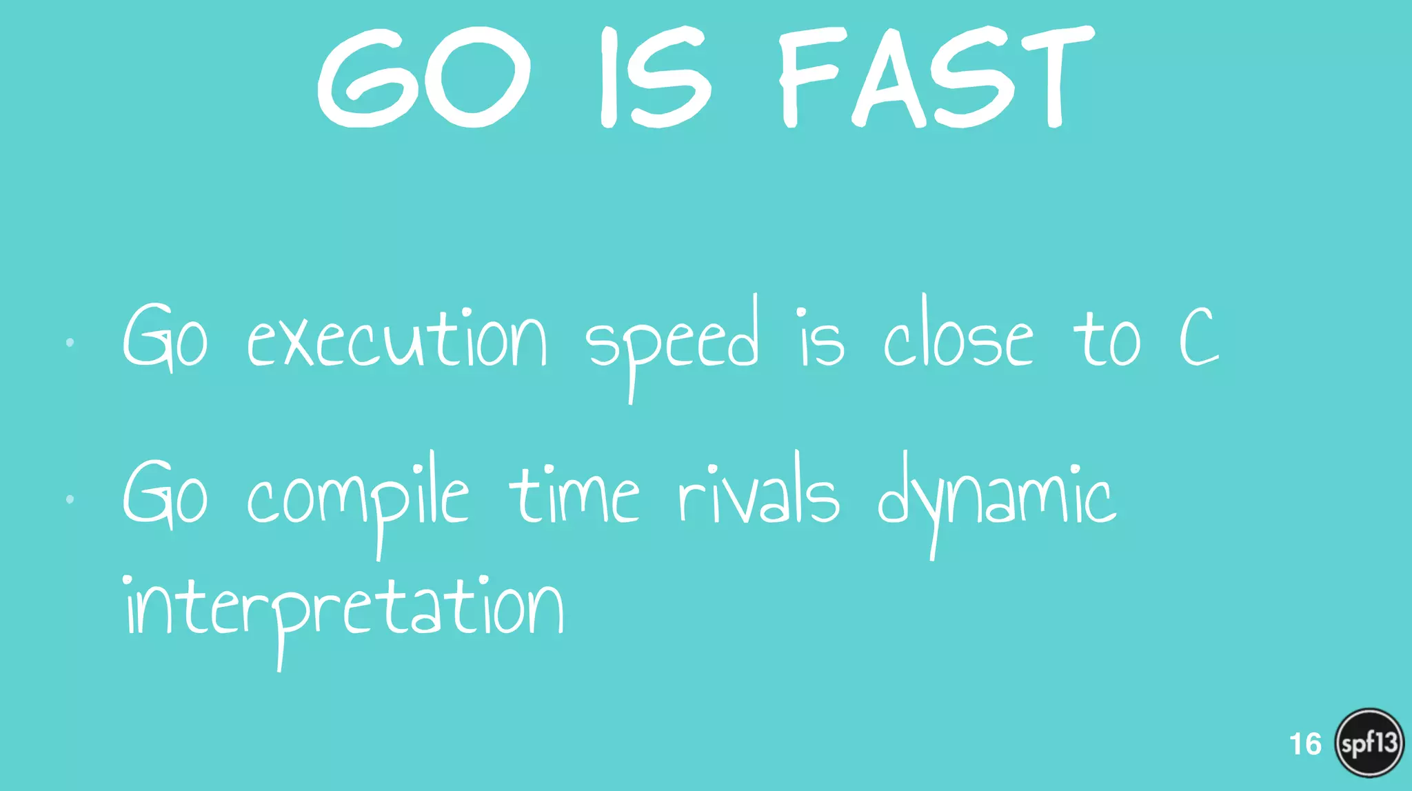 Go  is  Fast
• Go execution speed is close to C
• Go compile time rivals dynamic
interpretation
16
 