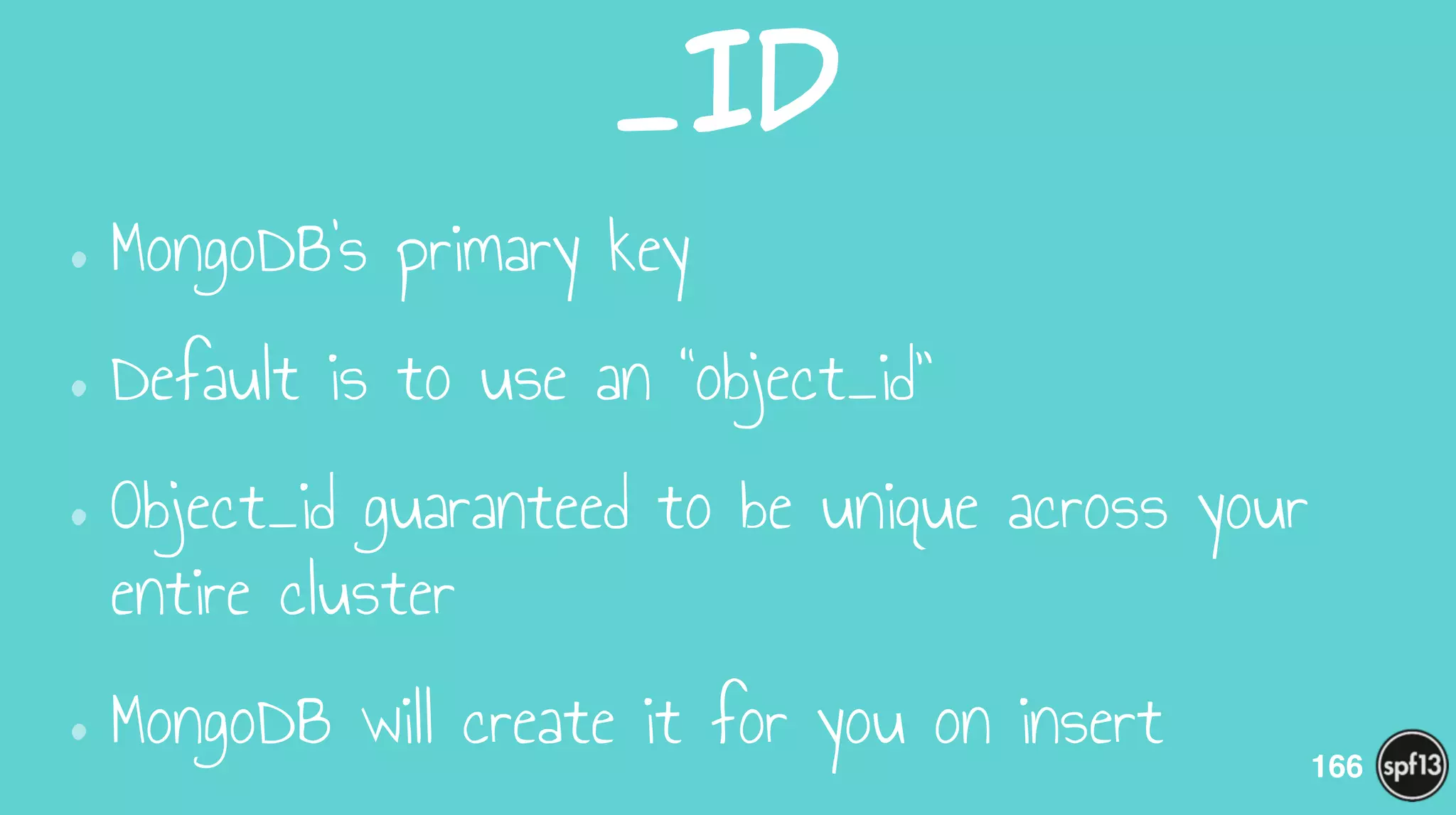 _ID
•MongoDB’s primary key
•Default is to use an “object_id”
•Object_id guaranteed to be unique across your
entire cluster
•MongoDB will create it for you on insert 166
 