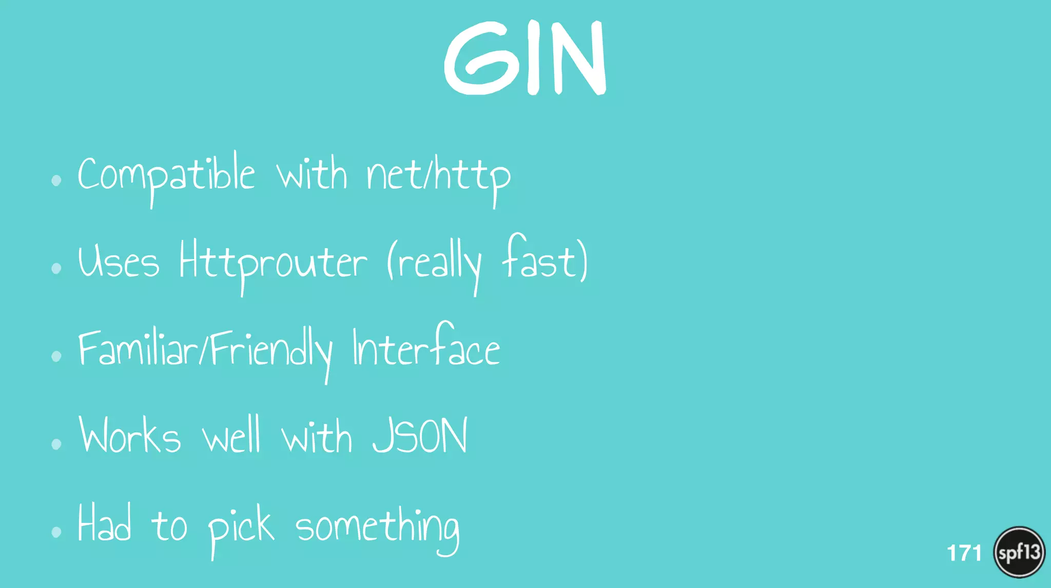 Gin
•Compatible with net/http
•Uses Httprouter (really fast)
•Familiar/Friendly Interface
•Works well with JSON
•Had to pick something 171
 