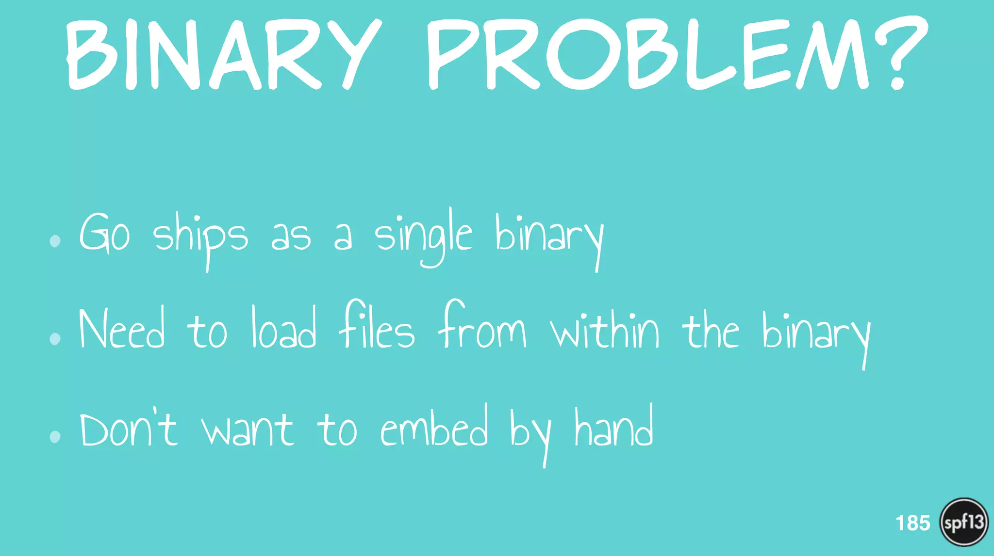 Binary  Problem?
•Go ships as a single binary
•Need to load files from within the binary
•Don’t want to embed by hand
185
 