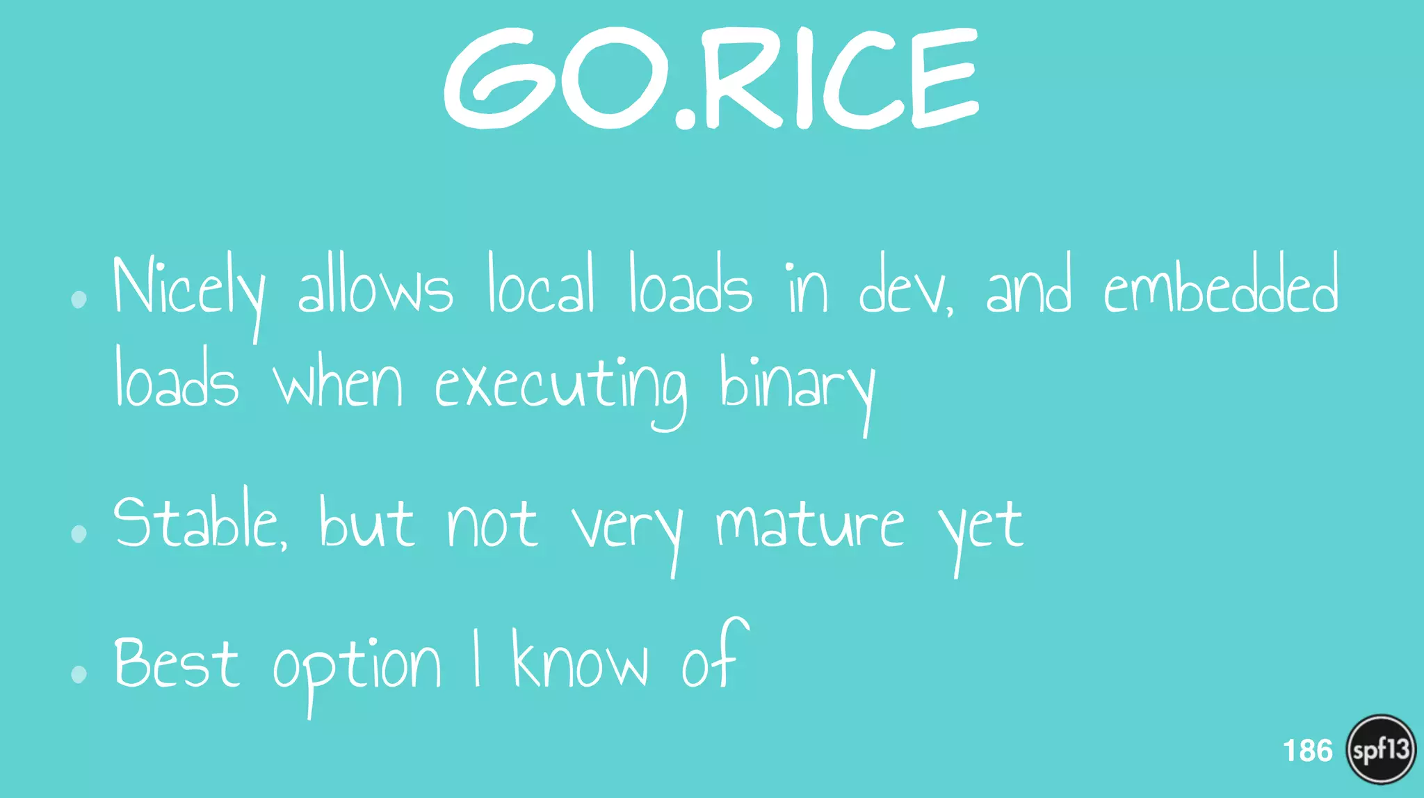 go.rice
•Nicely allows local loads in dev, and embedded
loads when executing binary
•Stable, but not very mature yet
•Best option I know of
186
 