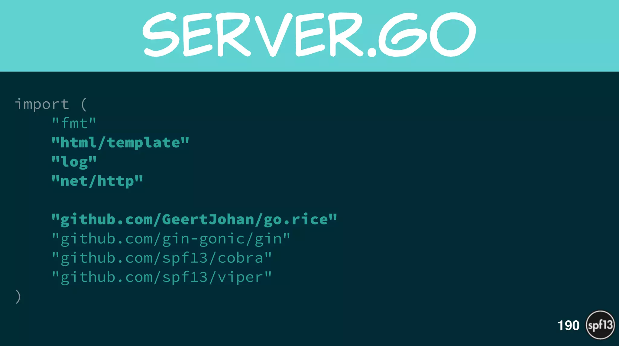 import (
"fmt"
"html/template"
"log"
"net/http"
!
"github.com/GeertJohan/go.rice"
"github.com/gin-gonic/gin"
"github.com/spf13/cobra"
"github.com/spf13/viper"
)
server.go
190
 