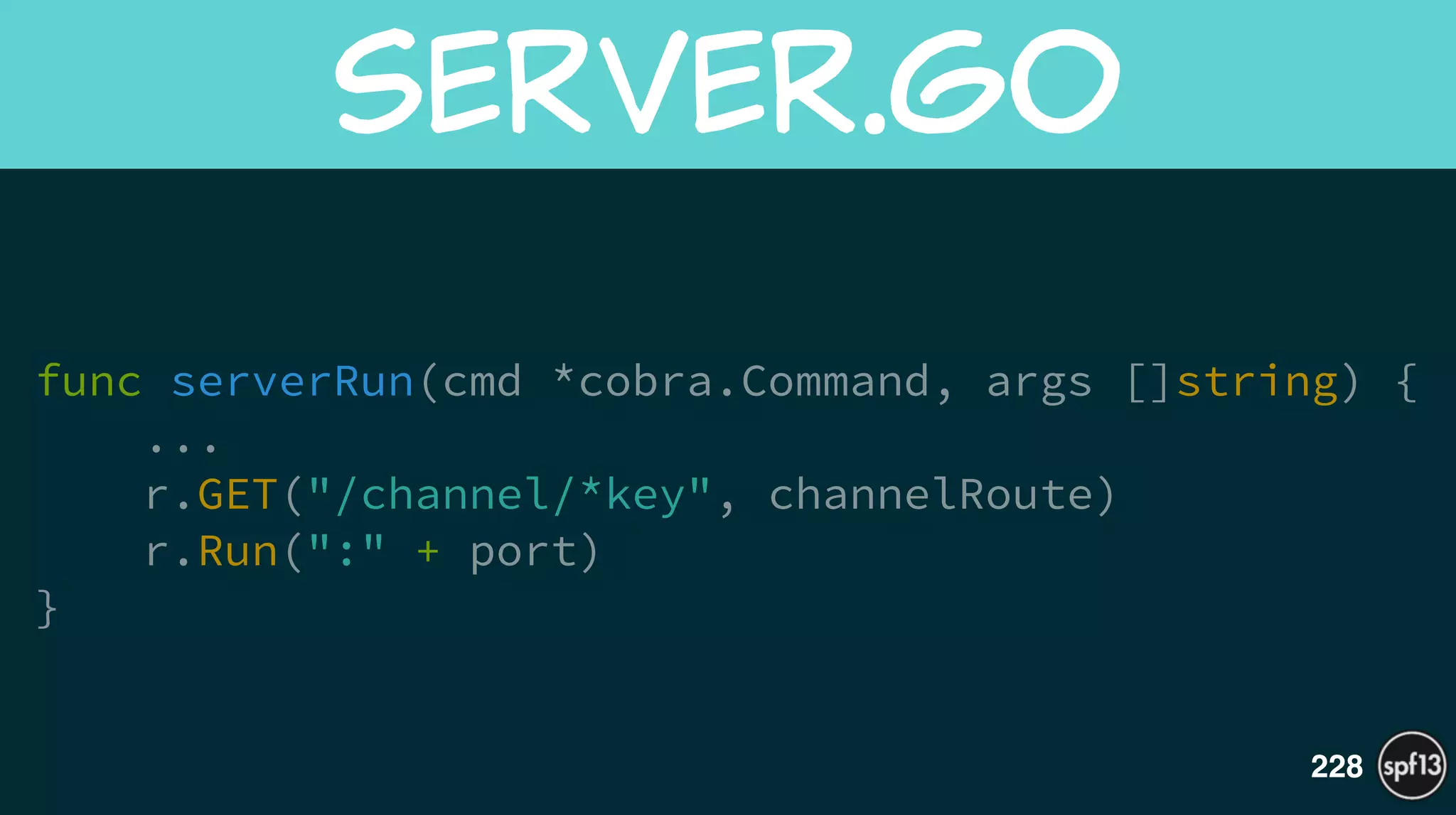 func serverRun(cmd *cobra.Command, args []string) {
...
r.GET("/channel/*key", channelRoute)
r.Run(":" + port)
}
server.go
228
 