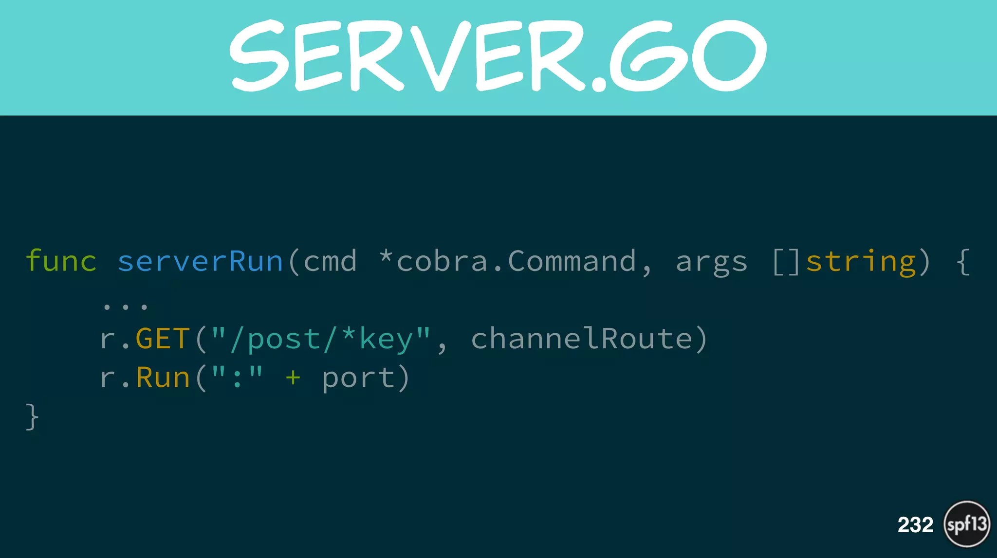 func serverRun(cmd *cobra.Command, args []string) {
...
r.GET("/post/*key", channelRoute)
r.Run(":" + port)
}
server.go
232
 