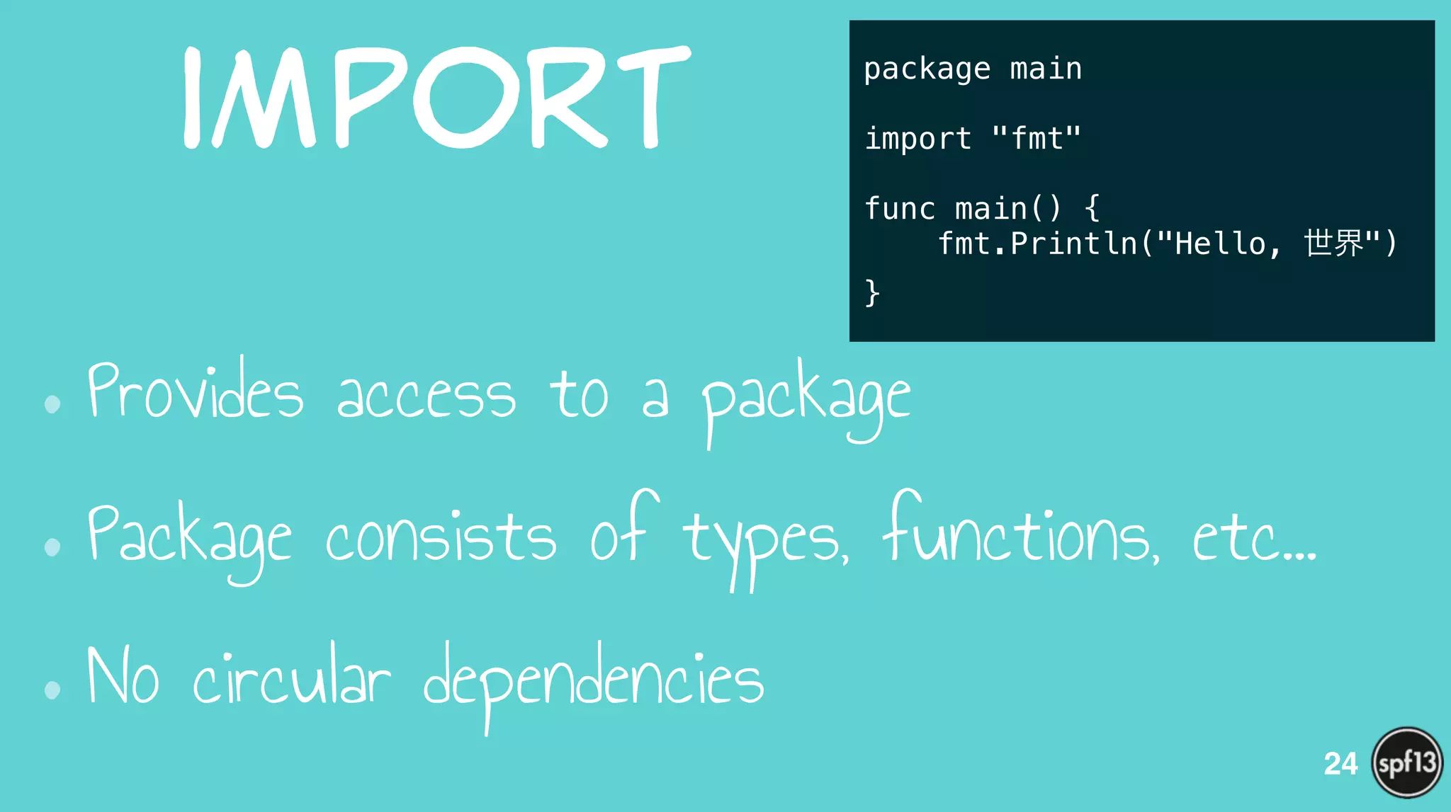 import
•Provides access to a package
•Package consists of types, functions, etc…
•No circular dependencies
24
package main
!
import "fmt"
!
func main() {
fmt.Println("Hello, 世界")
}
 