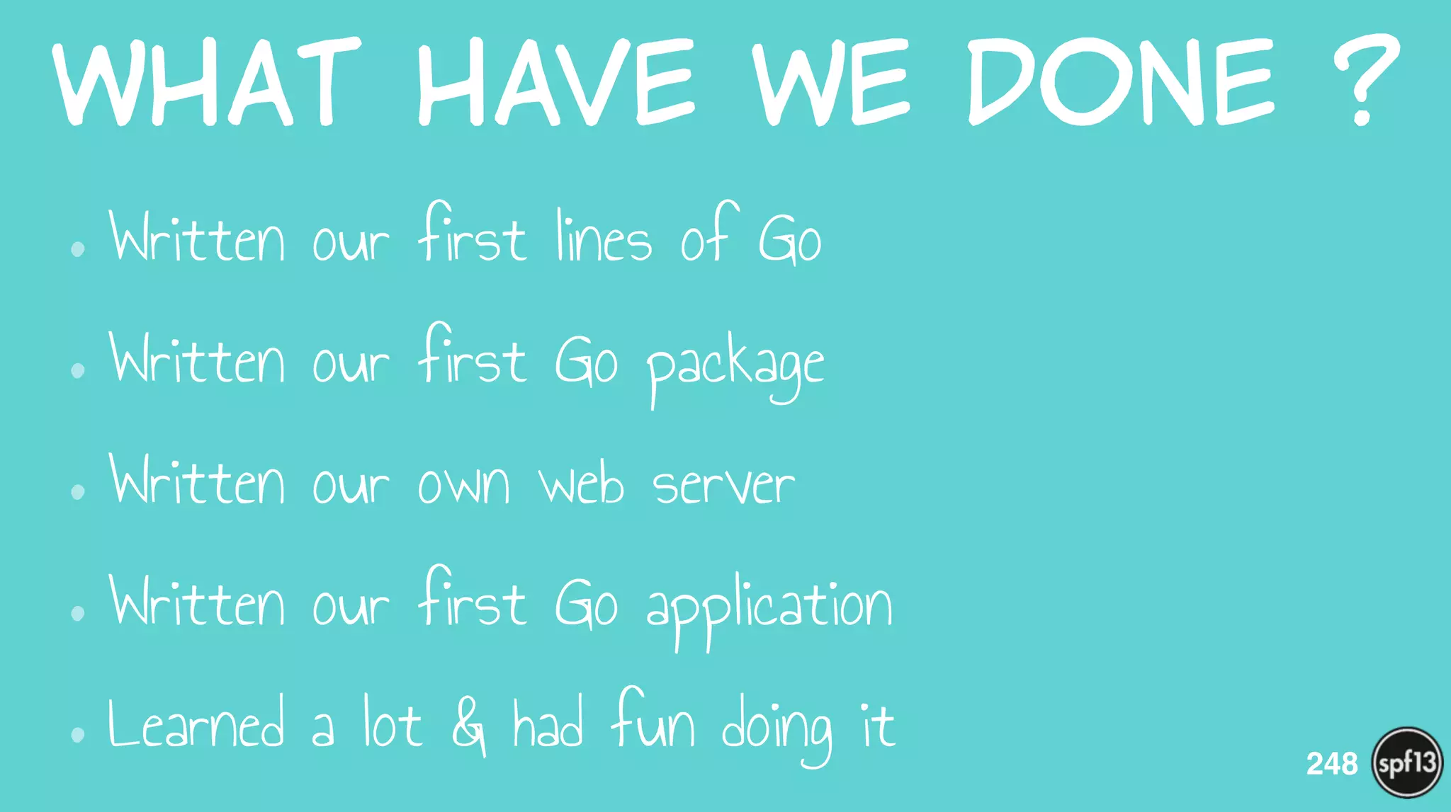 What  have  we  done  ?
•Written our first lines of Go
•Written our first Go package
•Written our own web server
•Written our first Go application
•Learned a lot & had fun doing it 248
 