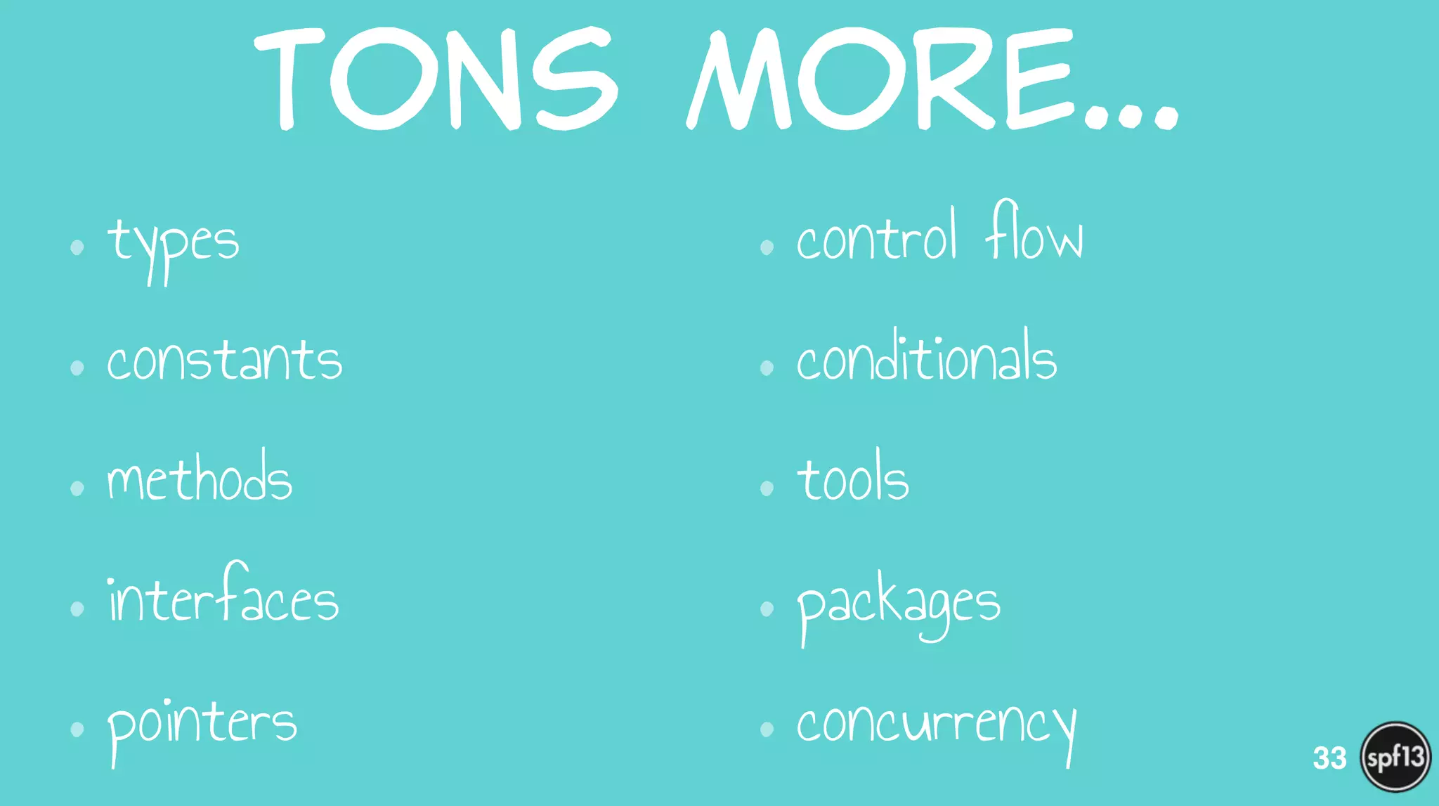 Tons  more…
•types
•constants
•methods
•interfaces
•pointers
•control flow
•conditionals
•tools
•packages
•concurrency 33
 