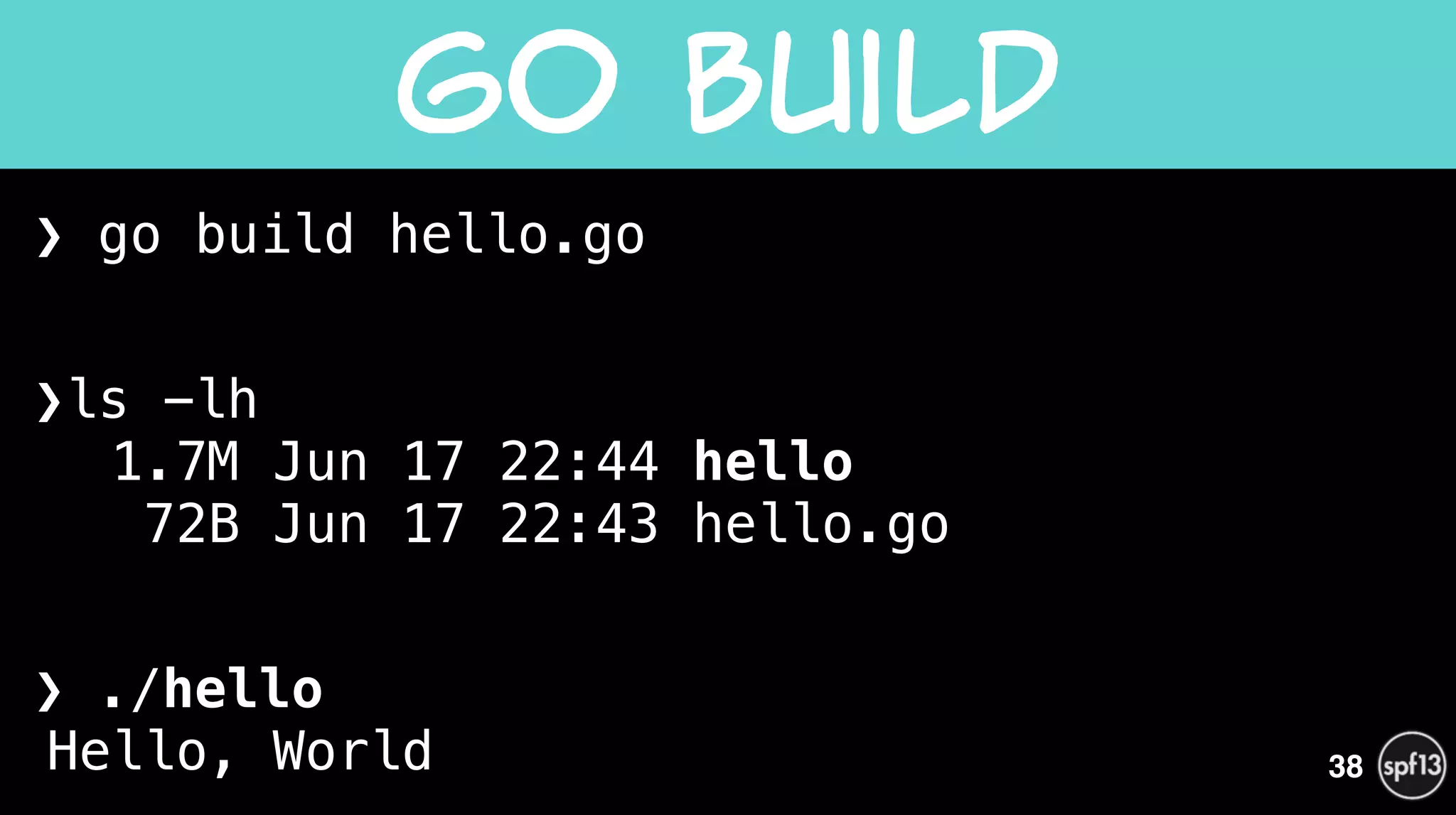❯ go build hello.go
!
❯ls -lh 
1.7M Jun 17 22:44 hello 
72B Jun 17 22:43 hello.go
!
❯ ./hello 
Hello, World
Go  Build
38
 