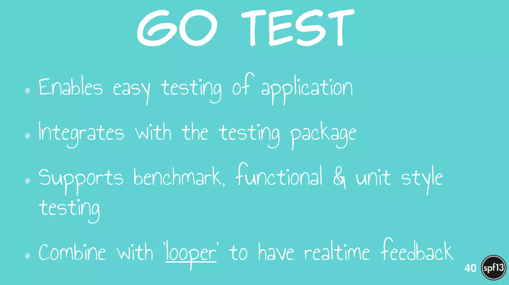 go  Test  
•Enables easy testing of application
•Integrates with the testing package
•Supports benchmark, functional & unit style
testing
•Combine with ‘looper’ to have realtime feedback 40
 