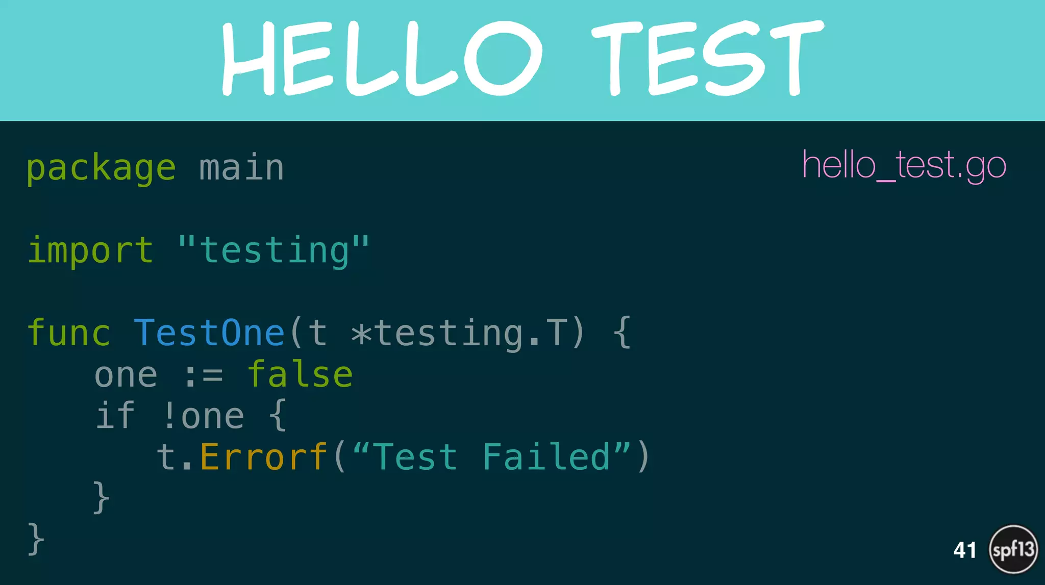 package main
!
import "testing"
!
func TestOne(t *testing.T) {
one := false
if !one {
t.Errorf(“Test Failed”)
}
}
Hello  Test
41
hello_test.go
 