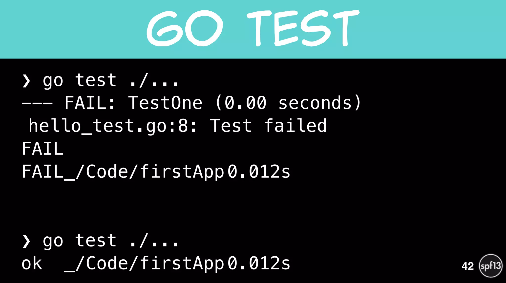 ❯ go test ./...
--- FAIL: TestOne (0.00 seconds)
hello_test.go:8: Test failed
FAIL
FAIL_/Code/firstApp0.012s
!
!
❯ go test ./...
ok _/Code/firstApp0.012s
Go  Test
42
 