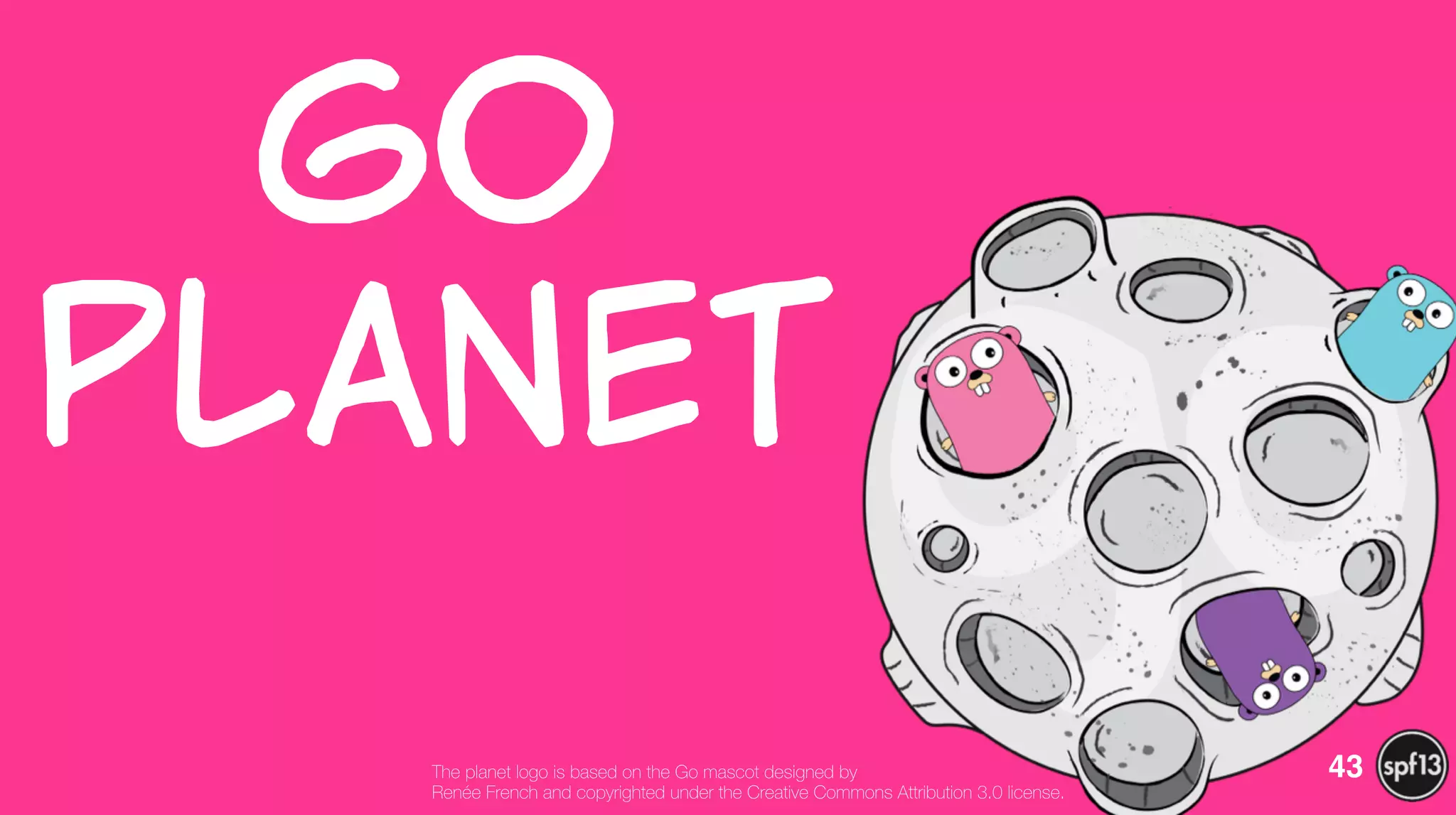 Go  
Planet
43The planet logo is based on the Go mascot designed by
Renée French and copyrighted under the Creative Commons Attribution 3.0 license.
 