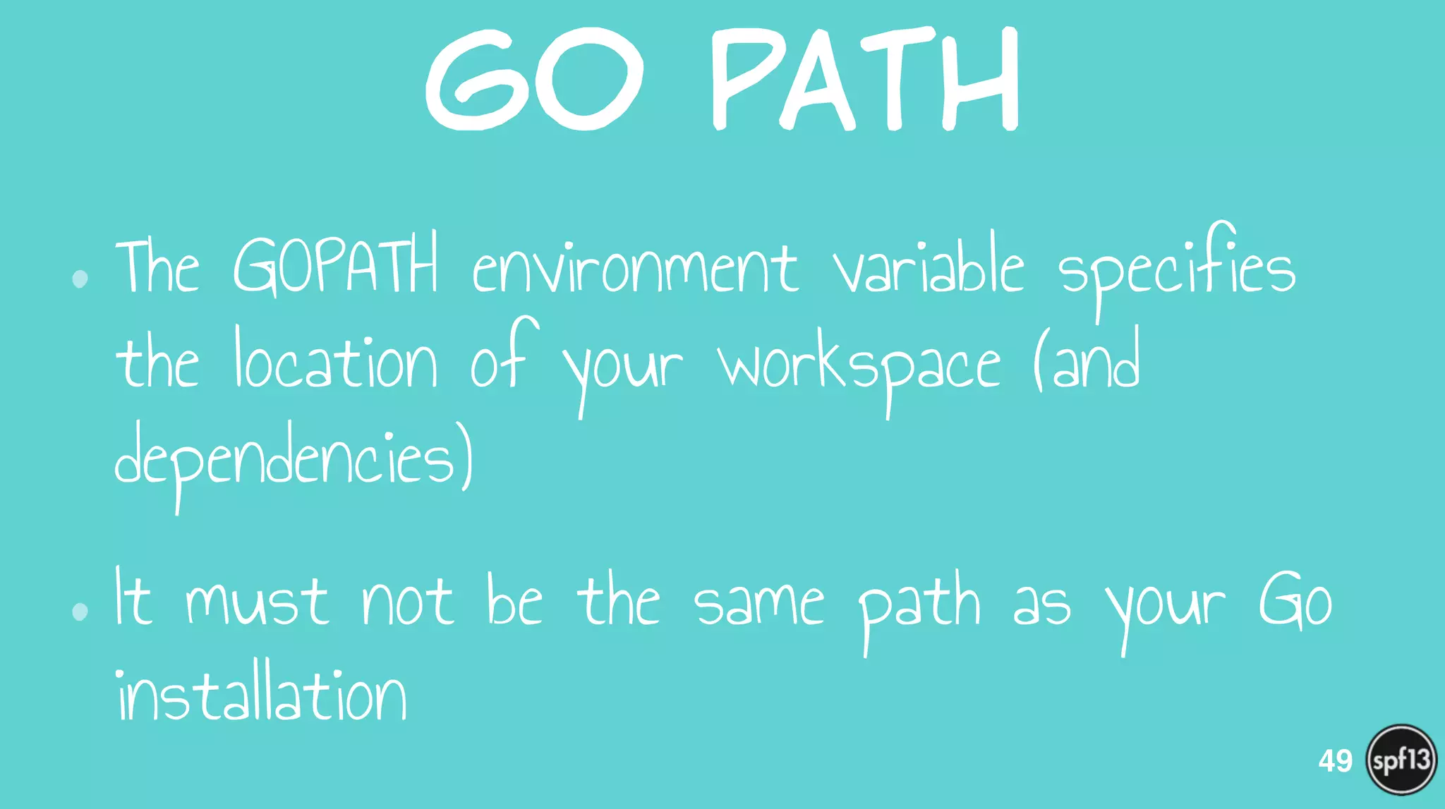 Go  path
•The GOPATH environment variable specifies
the location of your workspace (and
dependencies)
•It must not be the same path as your Go
installation
49
 