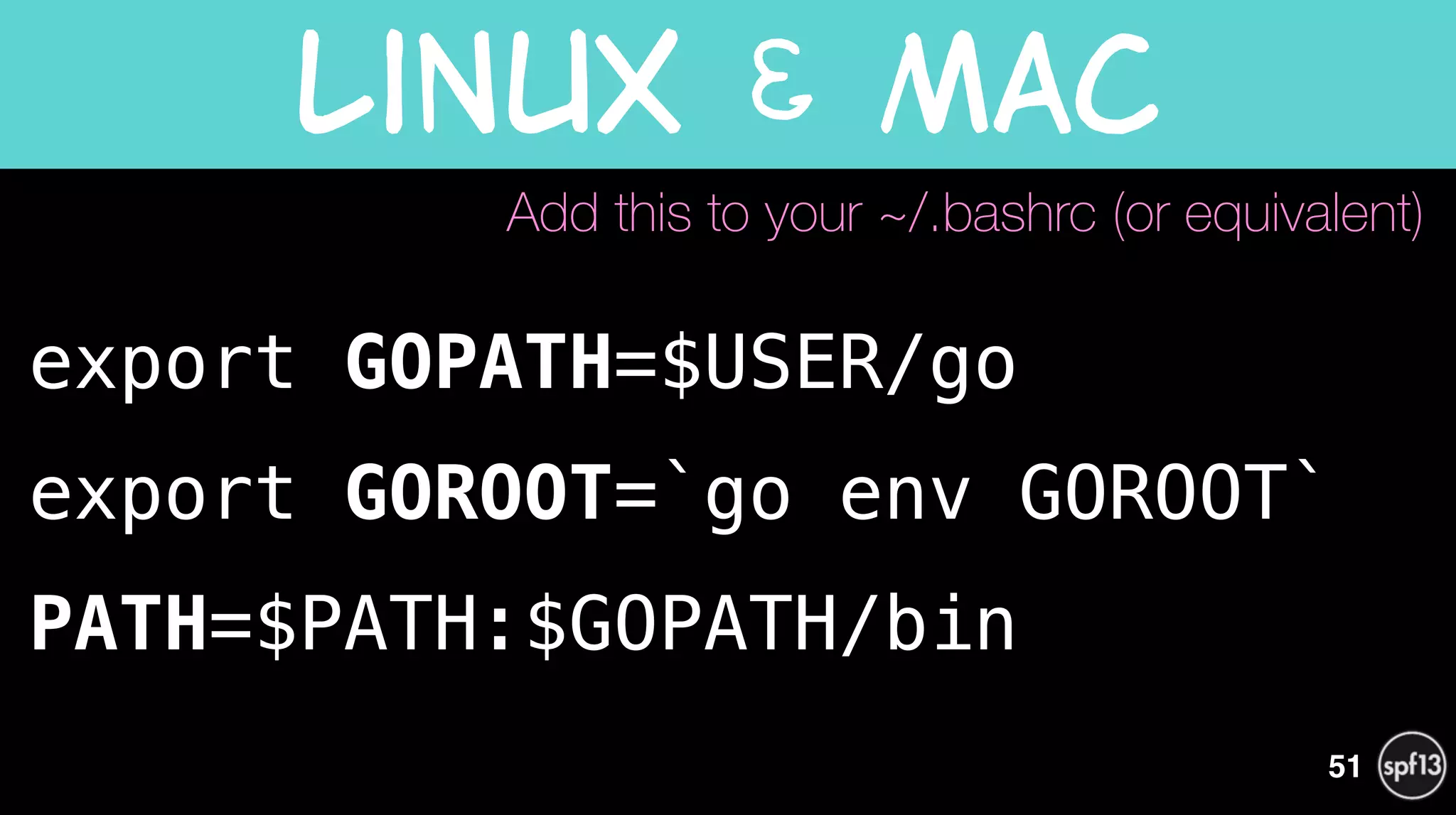 export GOPATH=$USER/go
export GOROOT=`go env GOROOT`
PATH=$PATH:$GOPATH/bin
Linux  &  Mac
51
Add this to your ~/.bashrc (or equivalent)
 