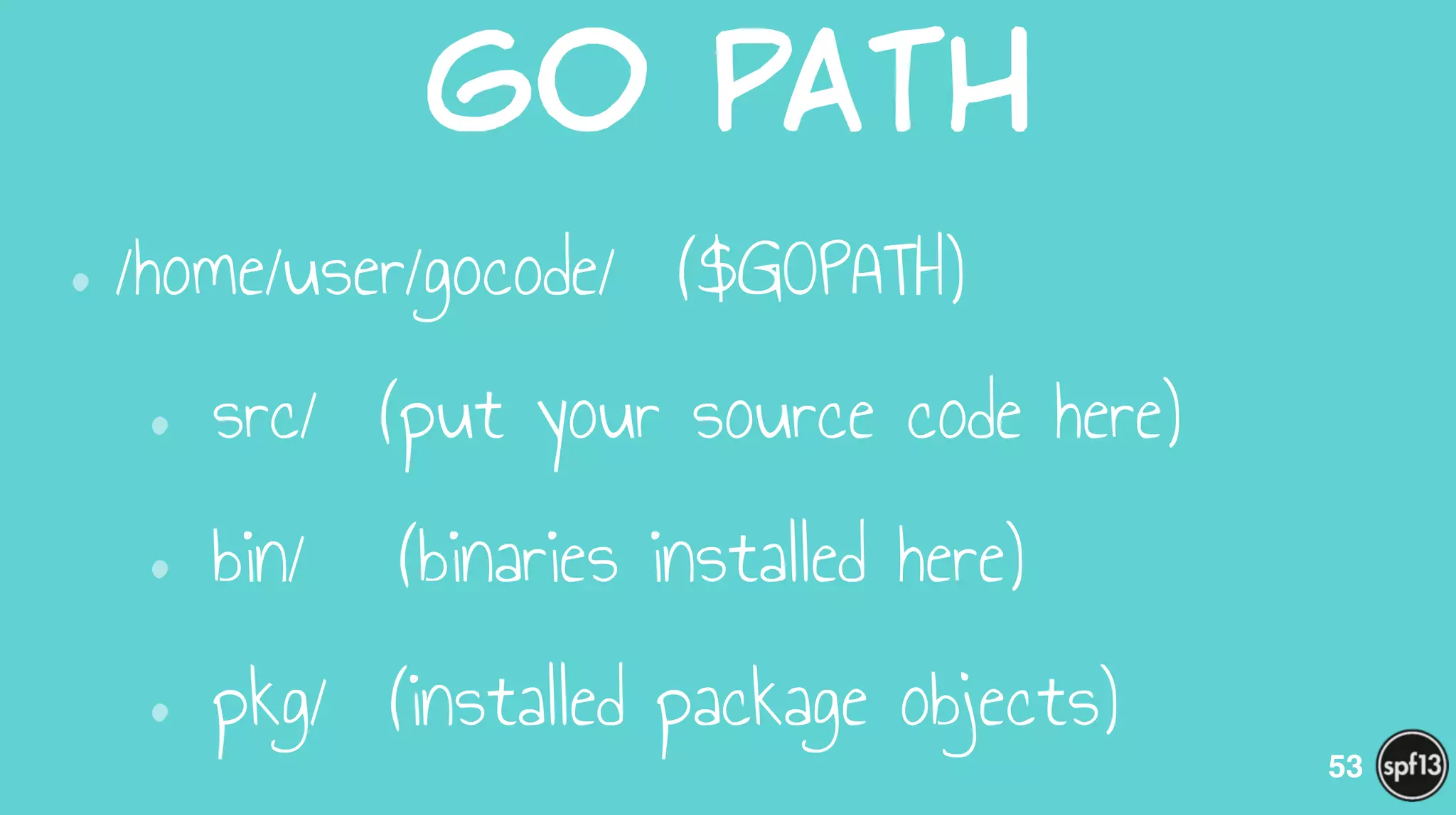 Go  PAth
•/home/user/gocode/ ($GOPATH)
• src/ (put your source code here)
• bin/ (binaries installed here)
• pkg/ (installed package objects)
53
 