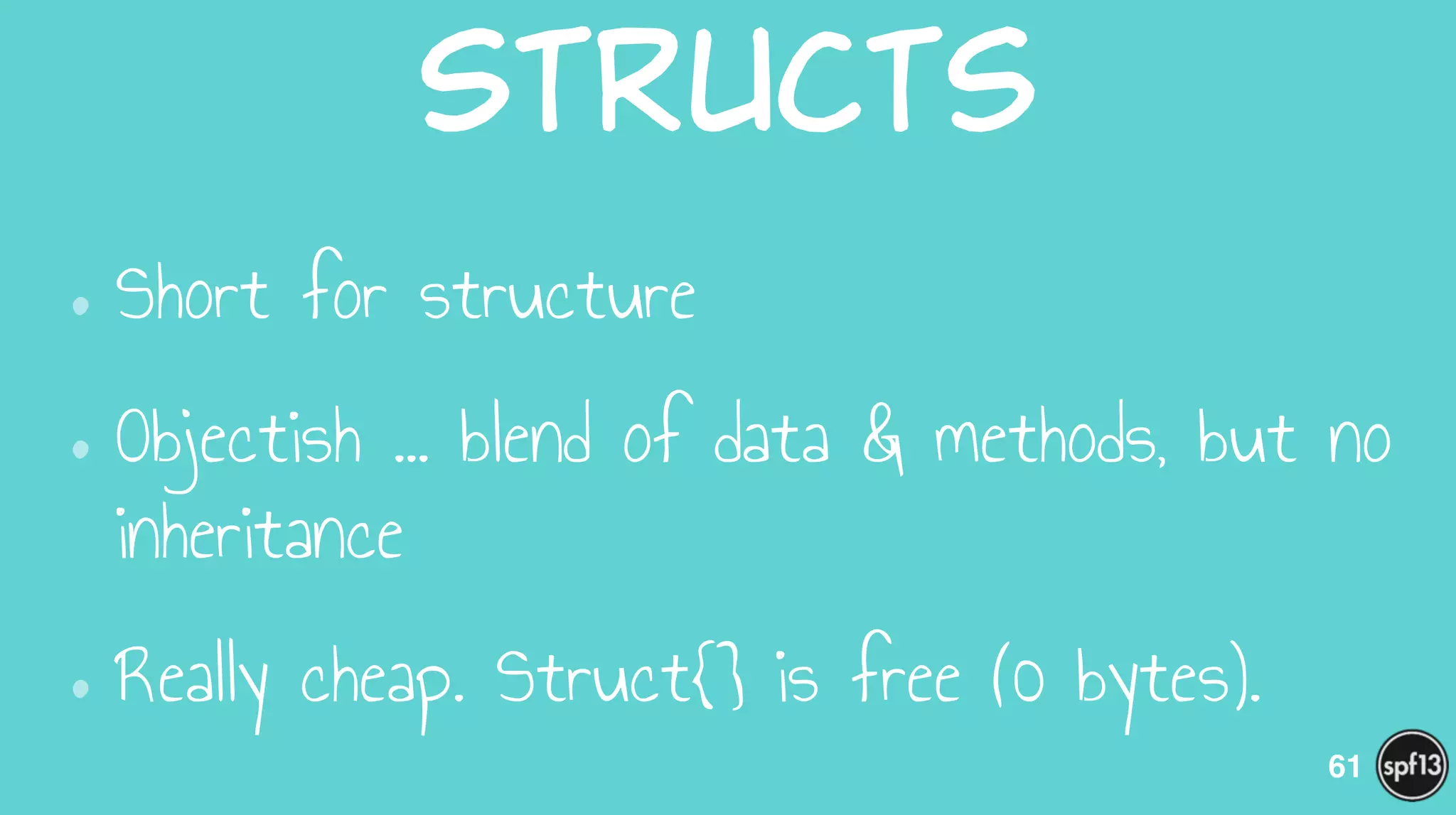 Structs
•Short for structure
•Objectish … blend of data & methods, but no
inheritance
•Really cheap. Struct{} is free (0 bytes).
61
 