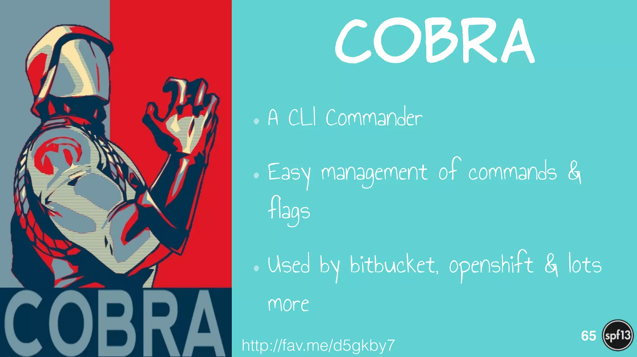 cobra
•A CLI Commander
•Easy management of commands &
flags
•Used by bitbucket, openshift & lots
more
65
http://fav.me/d5gkby7
 