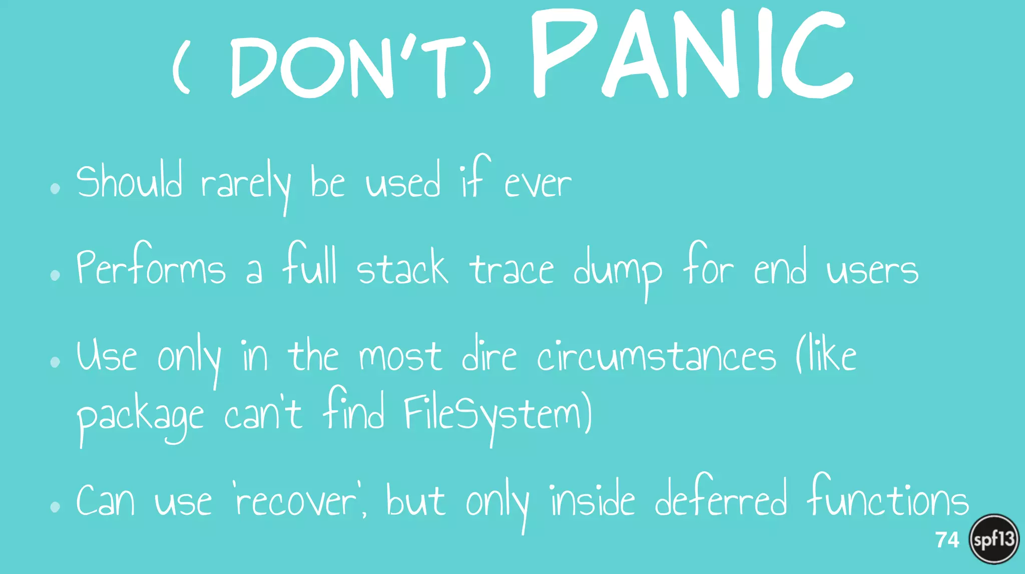 (  Don’t)  Panic
•Should rarely be used if ever
•Performs a full stack trace dump for end users
•Use only in the most dire circumstances (like
package can’t find FileSystem)
•Can use ‘recover’, but only inside deferred functions
74
 