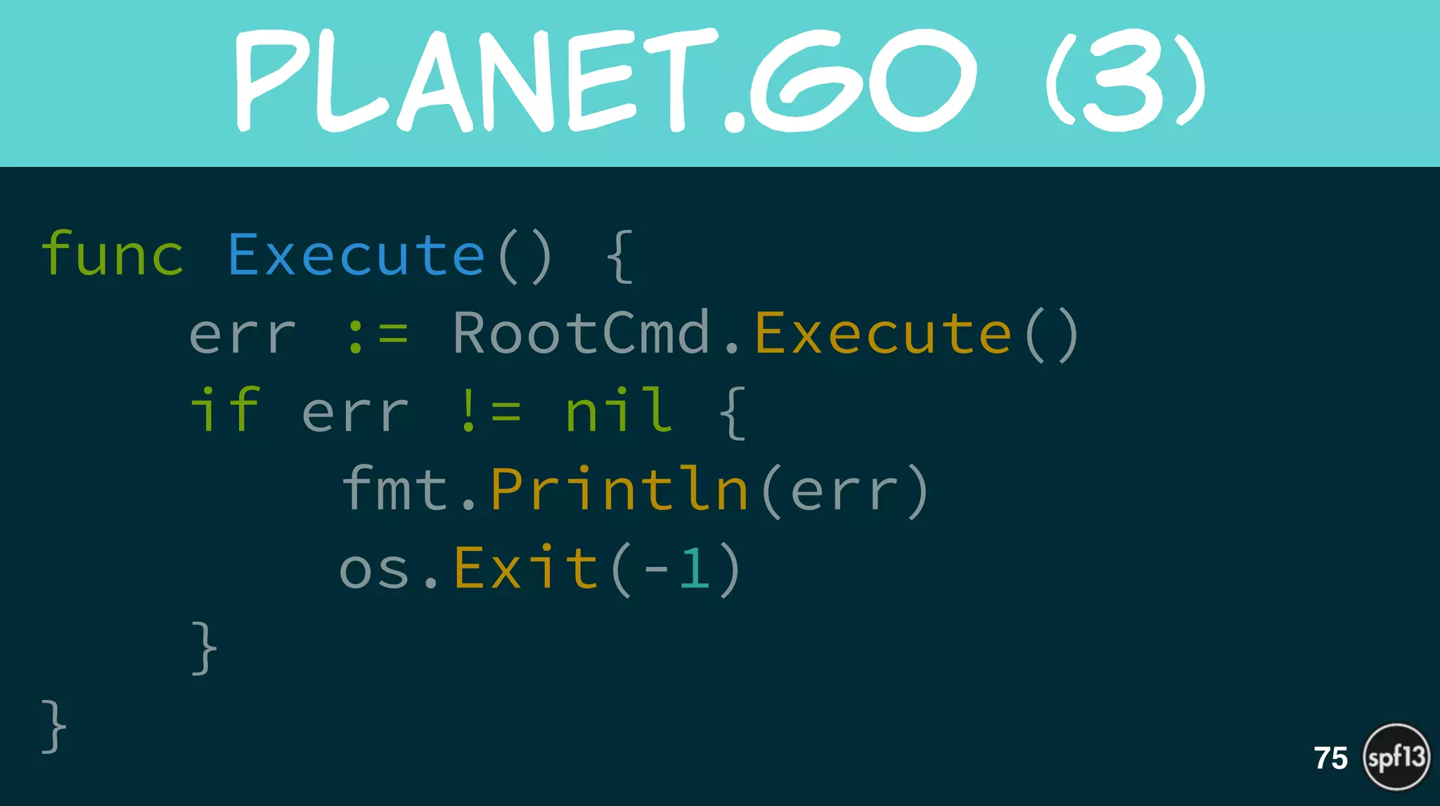 func Execute() {
err := RootCmd.Execute()
if err != nil {
fmt.Println(err)
os.Exit(-1)
}
}
planet.go  (3)
75
 