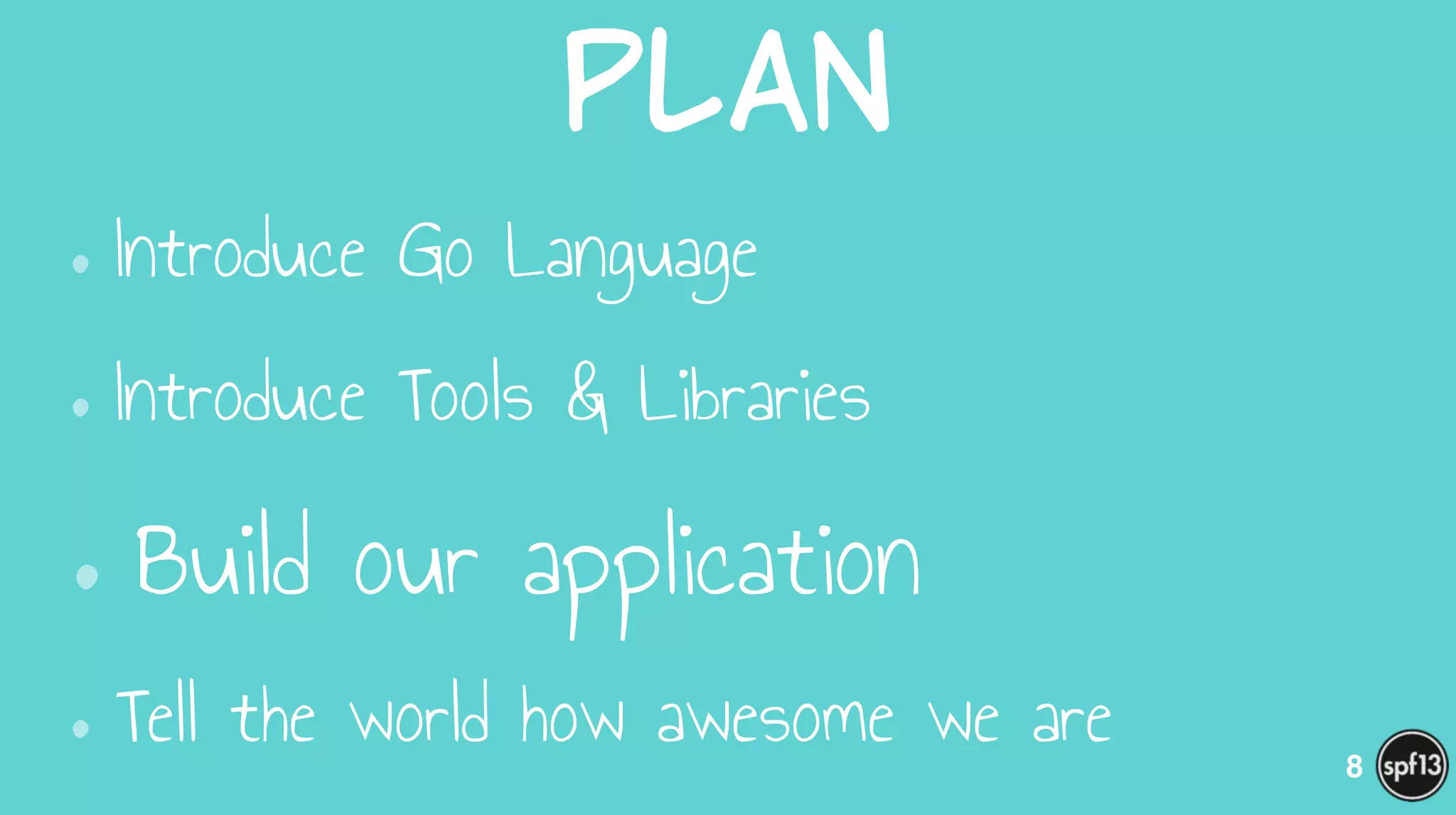 Plan
•Introduce Go Language
•Introduce Tools & Libraries
•Build our application
•Tell the world how awesome we are 8
 