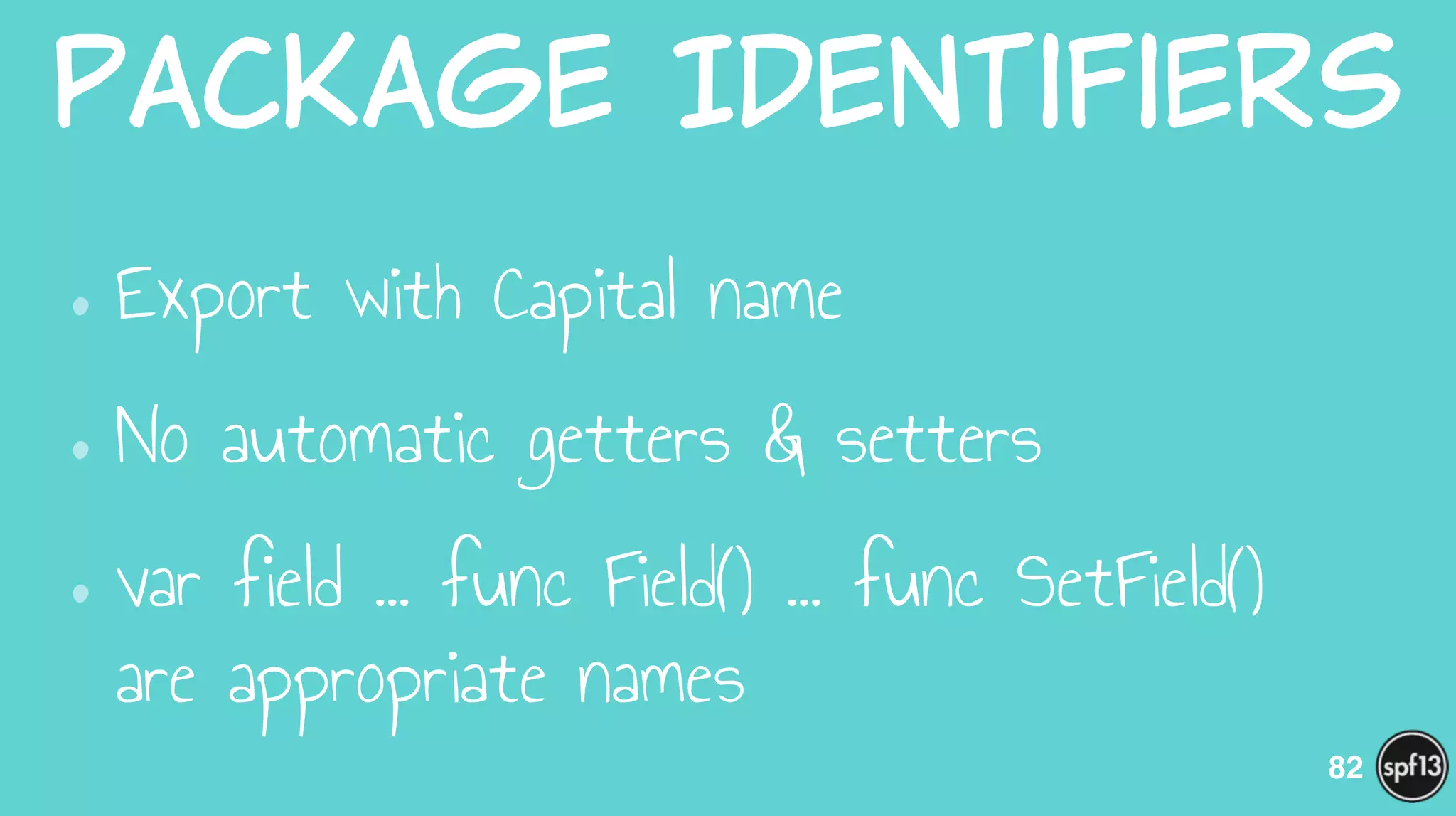 Package  Identifiers
•Export with Capital name
•No automatic getters & setters
•var field … func Field() … func SetField()  
are appropriate names
82
 