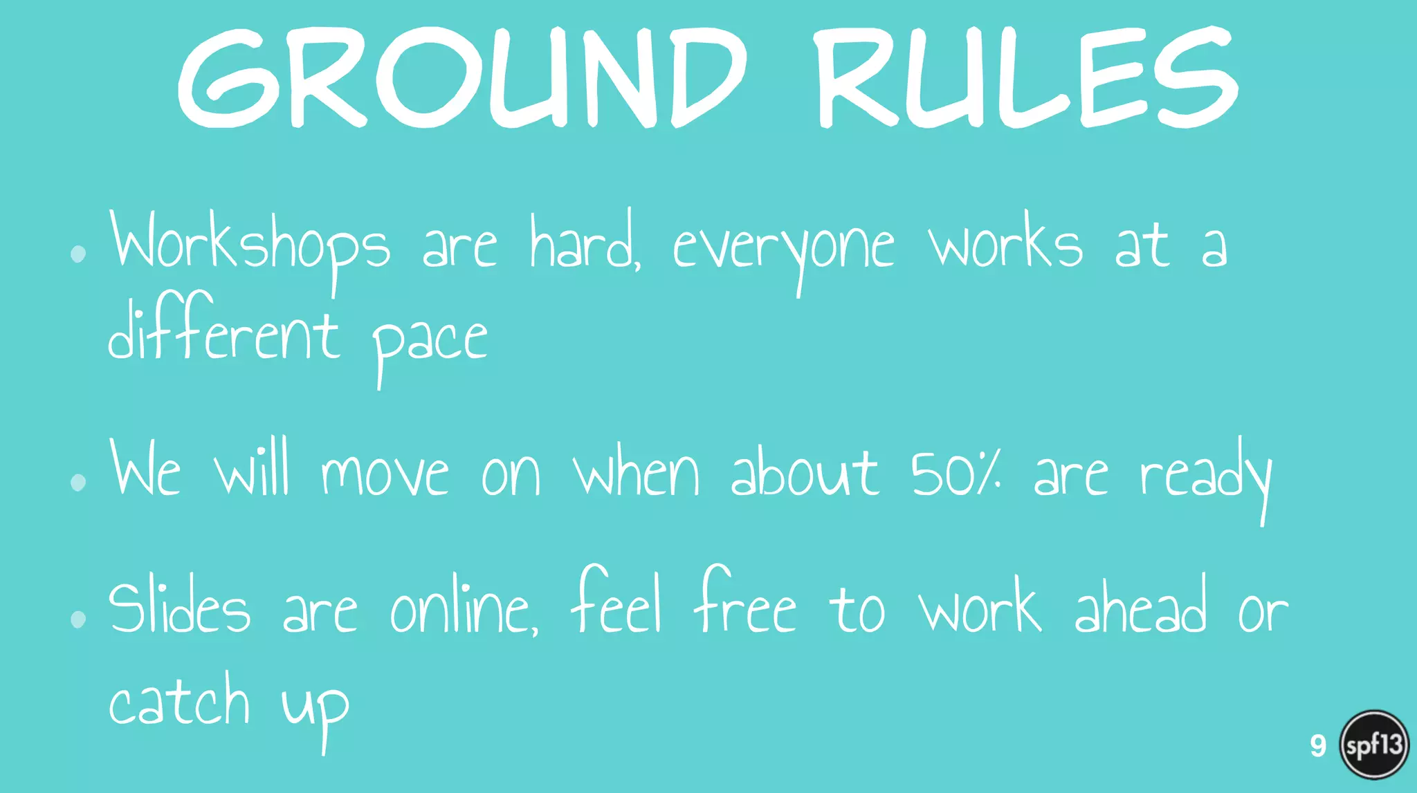 Ground  Rules
•Workshops are hard, everyone works at a
different pace
•We will move on when about 50% are ready
•Slides are online, feel free to work ahead or
catch up 9
 