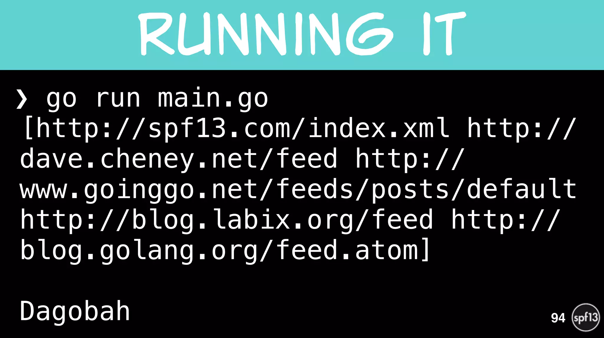 ❯ go run main.go 
[http://spf13.com/index.xml http://
dave.cheney.net/feed http://
www.goinggo.net/feeds/posts/default
http://blog.labix.org/feed http://
blog.golang.org/feed.atom] 
 
Dagobah
Running  it
94
 