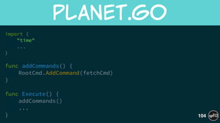 import (
"time"
...
)
!
func addCommands() {
RootCmd.AddCommand(fetchCmd)
}
!
func Execute() {
addCommands()
...
}
planet.go
104
 