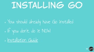 Installing  Go
•You should already have Go installed
•If you don’t, do it NOW
•Installation Guide
11
 