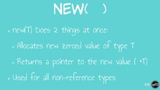 New(    )
•new(T) Does 2 things at once:
•Allocates new zeroed value of type T
•Returns a pointer to the new value ( *T)
•Used for all non-reference types
111
 