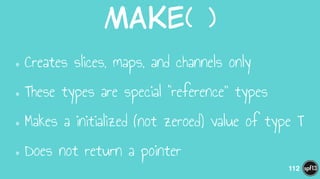 Make(  )
•Creates slices, maps, and channels only
•These types are special “reference” types
•Makes a initialized (not zeroed) value of type T
•Does not return a pointer
112
 