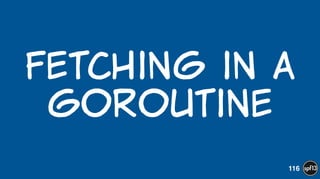 Fetching  in  a  
goroutine
116
 