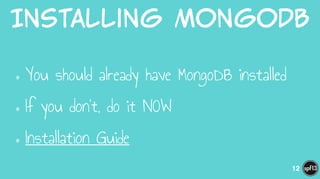 Installing  MongoDB
•You should already have MongoDB installed
•If you don’t, do it NOW
•Installation Guide
12
 