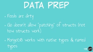 Data  Prep
•Feeds are dirty
•Go doesn’t allow “patching” of structs (not
how structs work)
•MongoDB works with native types & named
types 148
 