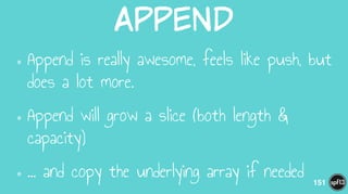 Append
•Append is really awesome, feels like push, but
does a lot more.
•Append will grow a slice (both length &
capacity)
•… and copy the underlying array if needed 151
 