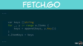 ...
!
!
var keys []string
for _, y := range o.Items {
keys = append(keys, y.Key())
}
x.ItemKeys = keys
!
...
fetch.go
156
 