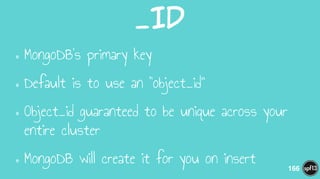 _ID
•MongoDB’s primary key
•Default is to use an “object_id”
•Object_id guaranteed to be unique across your
entire cluster
•MongoDB will create it for you on insert 166
 
