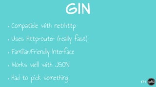 Gin
•Compatible with net/http
•Uses Httprouter (really fast)
•Familiar/Friendly Interface
•Works well with JSON
•Had to pick something 171
 